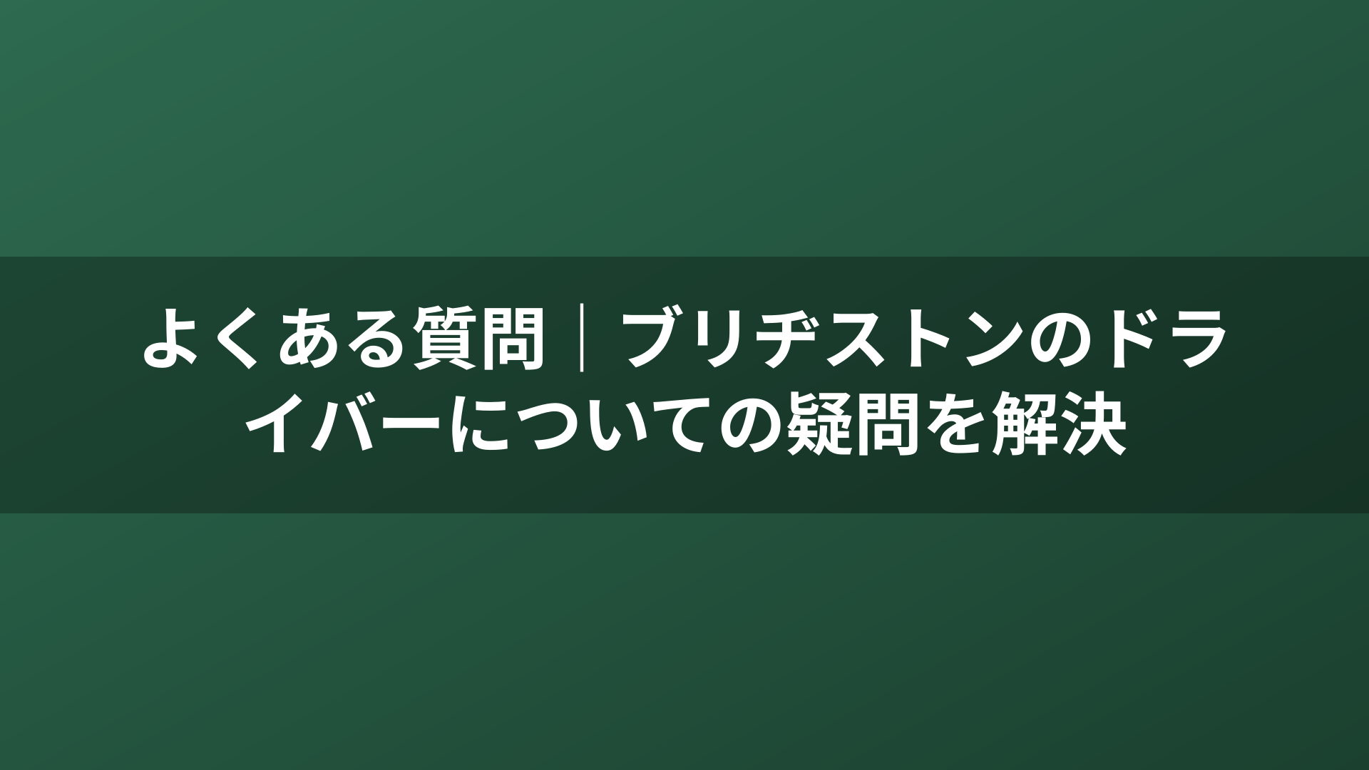 よくある質問｜ブリヂストンのドライバーについての疑問を解決