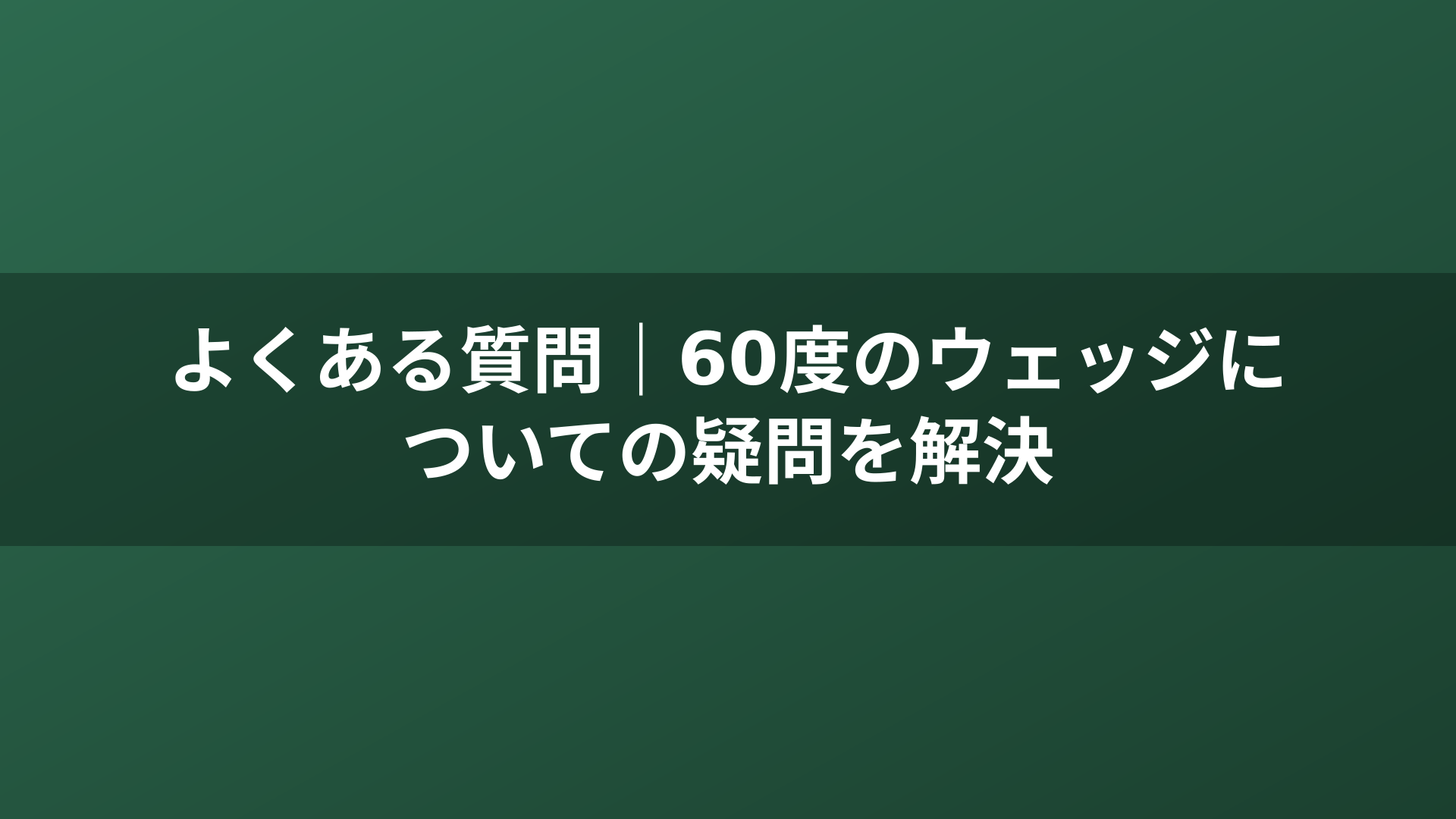 よくある質問｜60度のウェッジについての疑問を解決