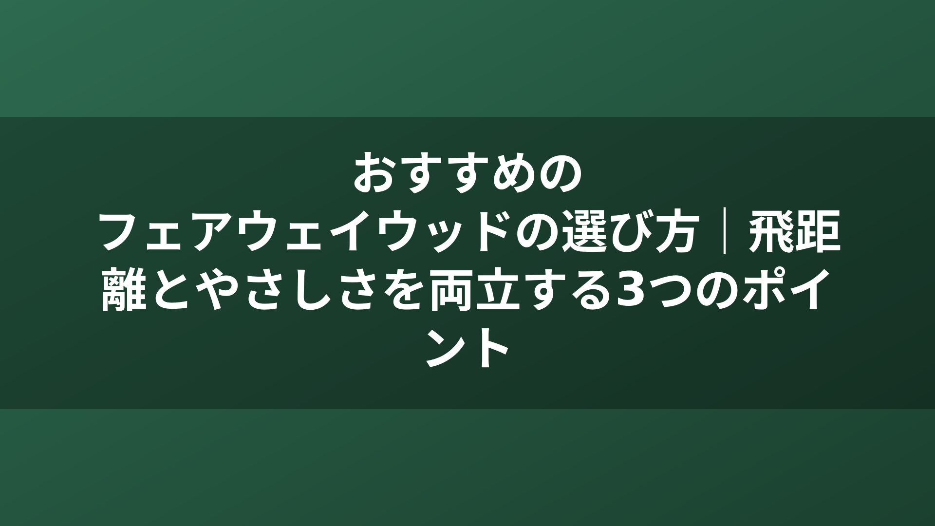 おすすめのフェアウェイウッドの選び方｜飛距離とやさしさを両立する3つのポイント