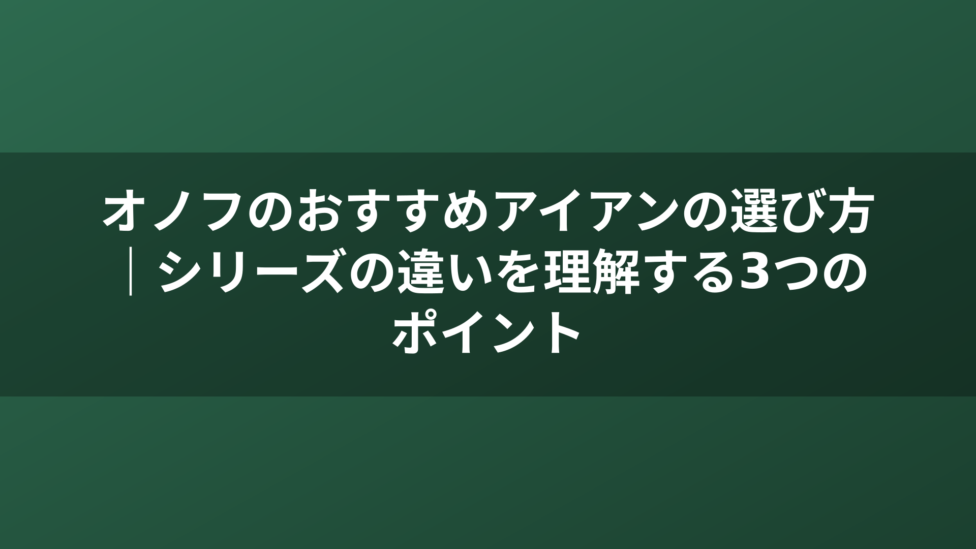 オノフのおすすめアイアンの選び方｜シリーズの違いを理解する3つのポイント