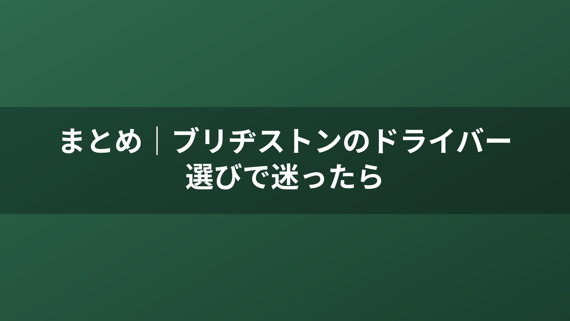 まとめ｜ブリヂストンのドライバー選びで迷ったら
