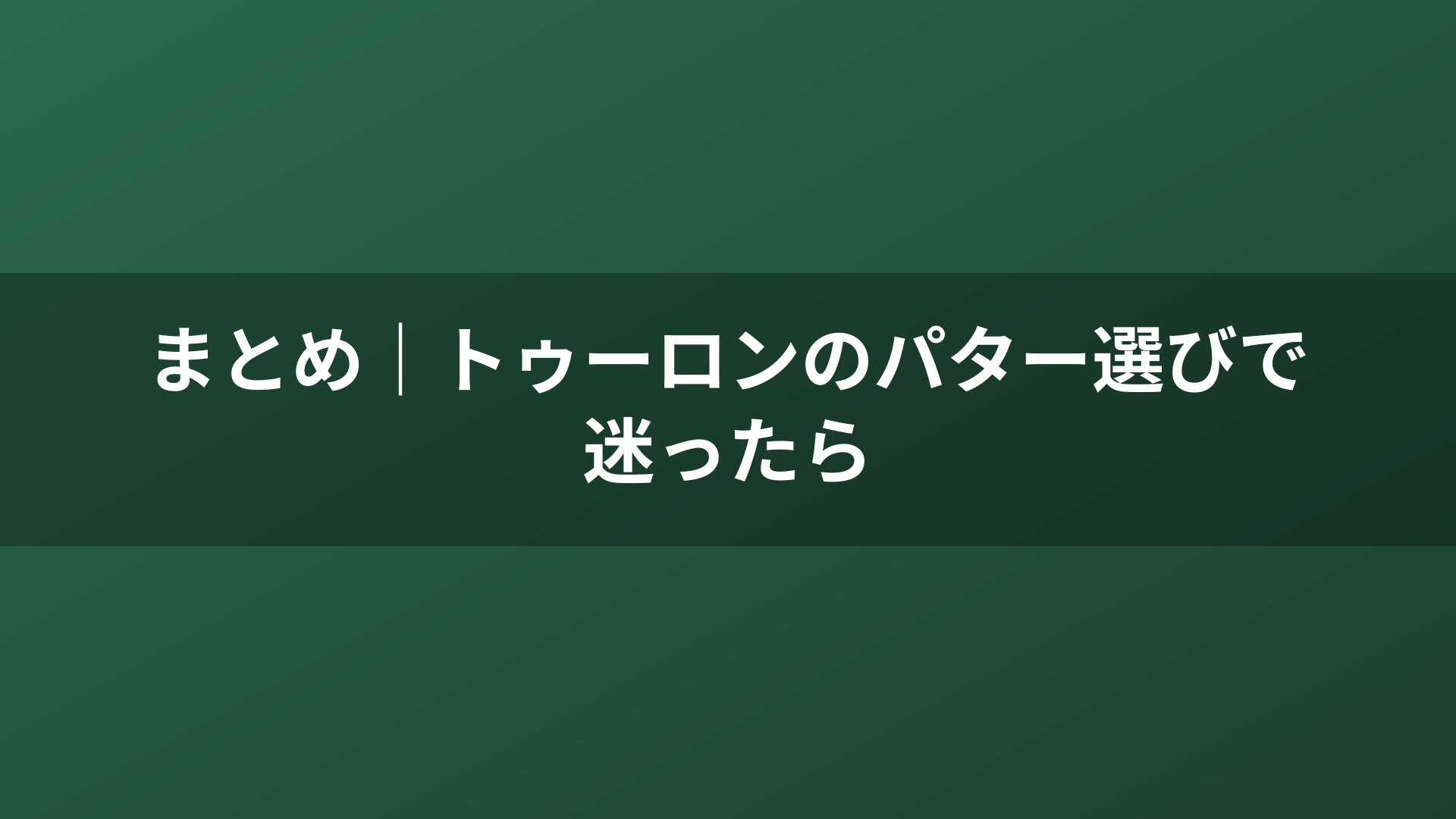 まとめ｜トゥーロンのパター選びで迷ったら