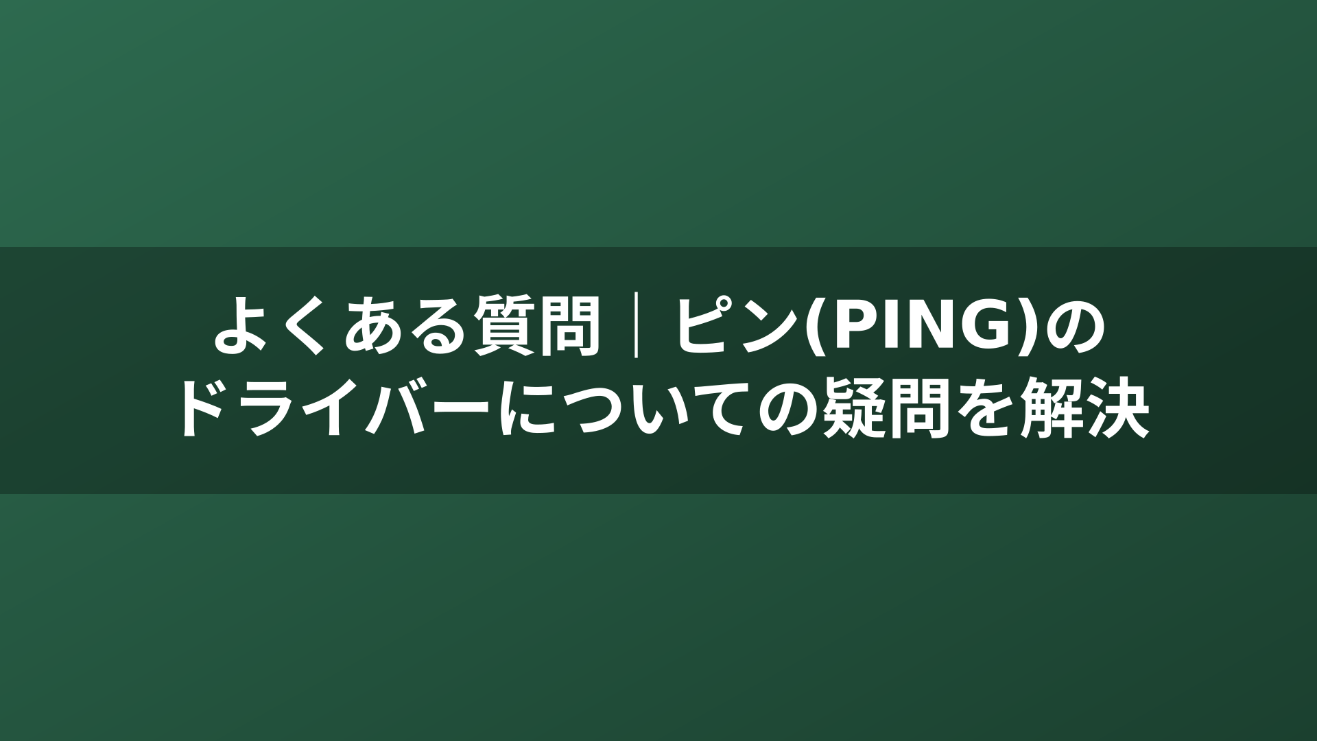 よくある質問｜ピン(PING)のドライバーについての疑問を解決