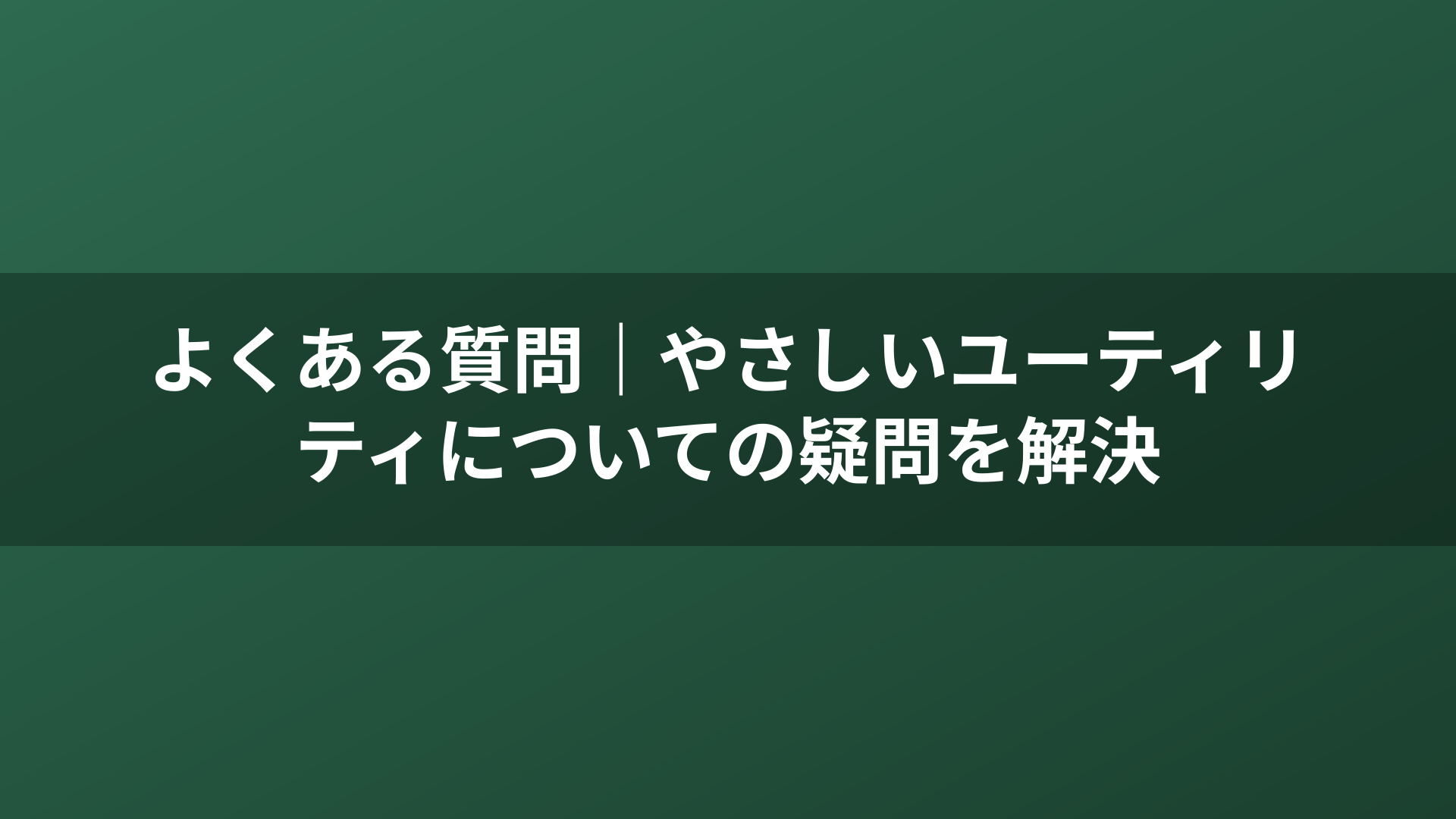 よくある質問｜やさしいユーティリティについての疑問を解決