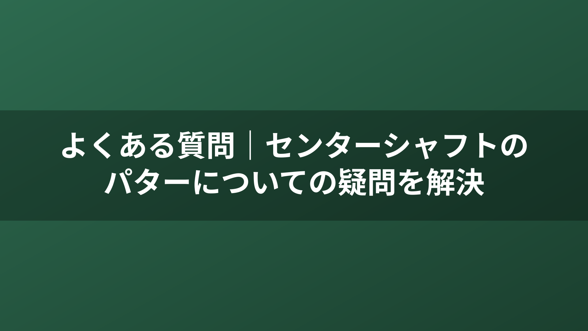 よくある質問｜センターシャフトのパターについての疑問を解決