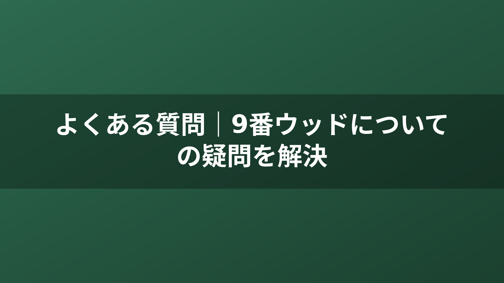 よくある質問｜9番ウッドについての疑問を解決