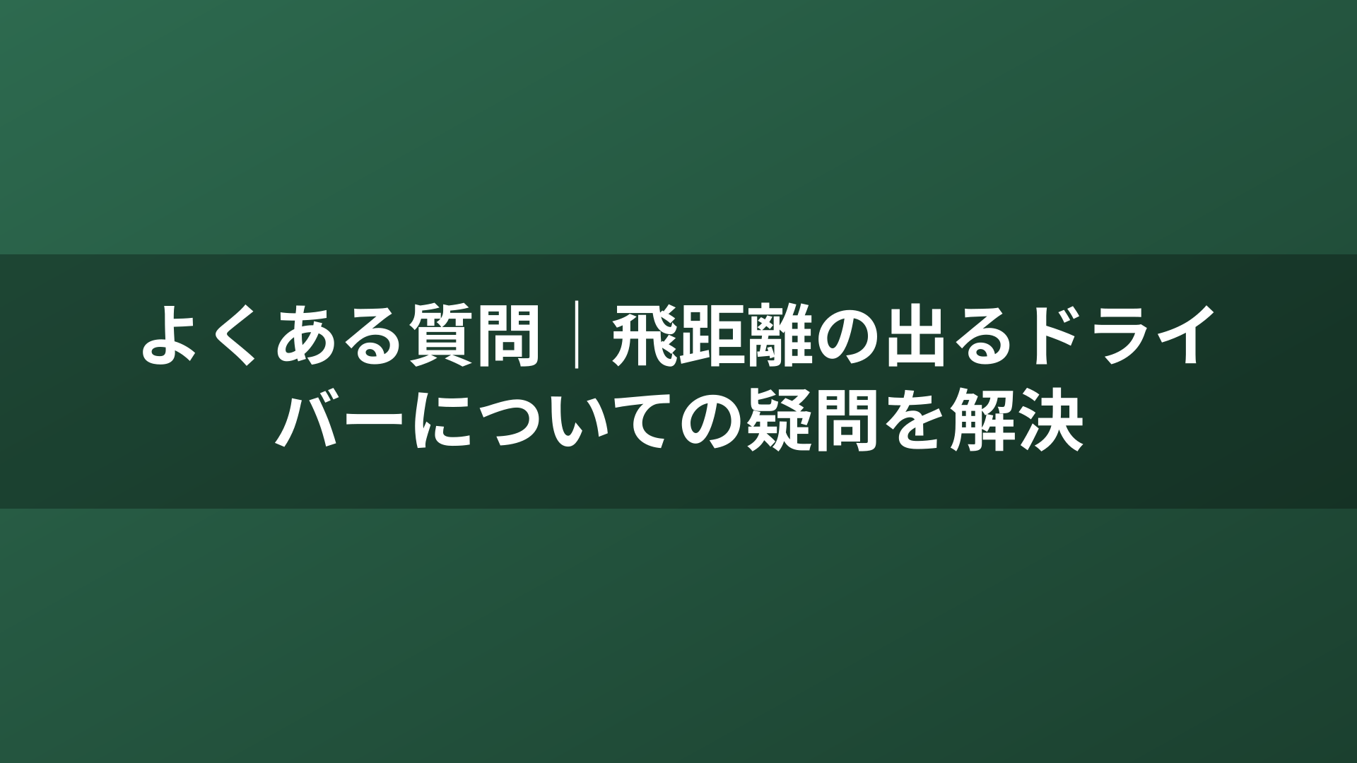 よくある質問｜飛距離の出るドライバーについての疑問を解決