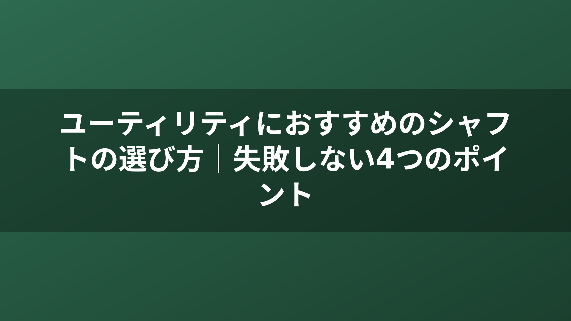 ユーティリティにおすすめのシャフトの選び方｜失敗しない4つのポイント