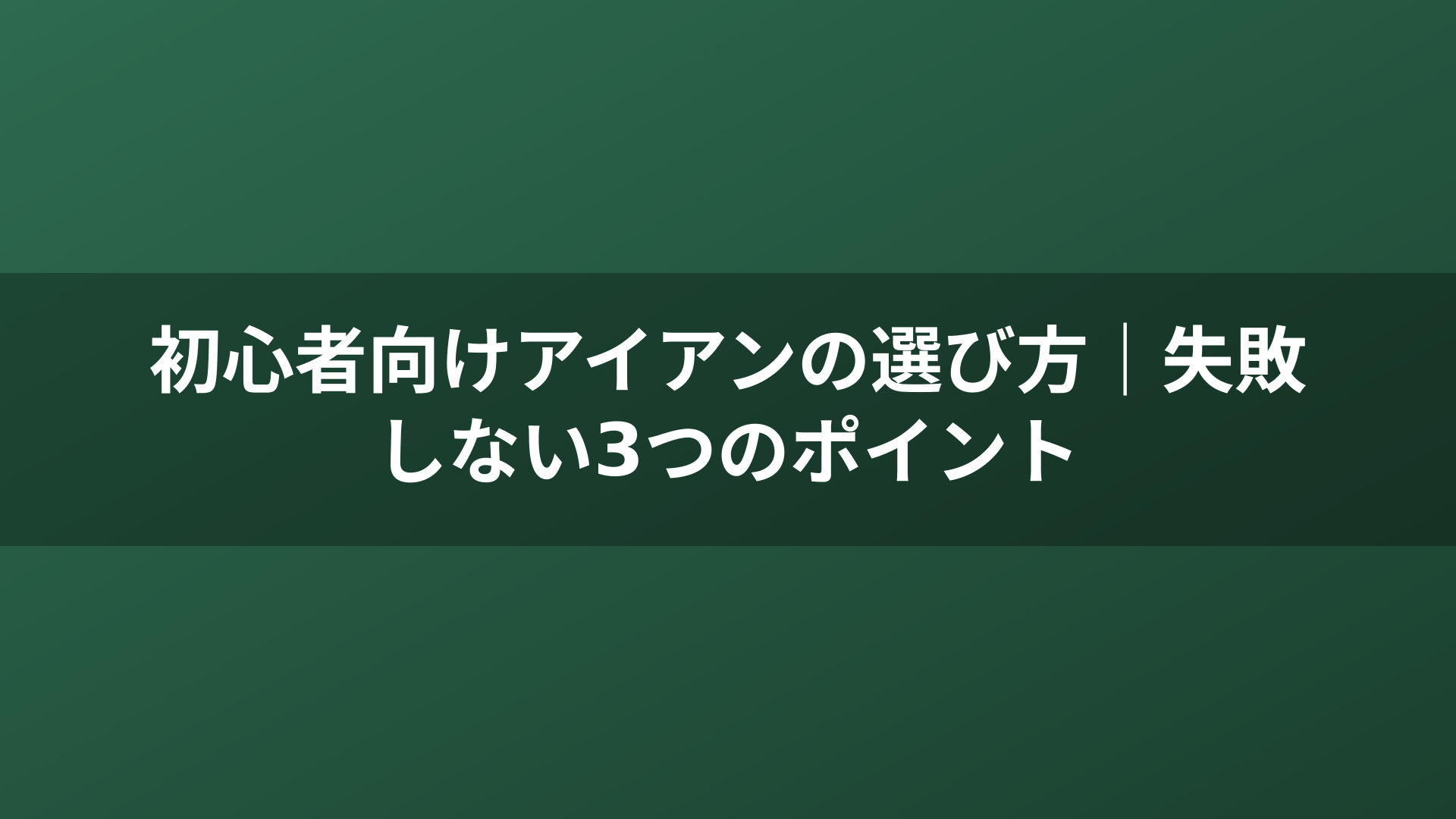初心者向けアイアンの選び方｜失敗しない3つのポイント