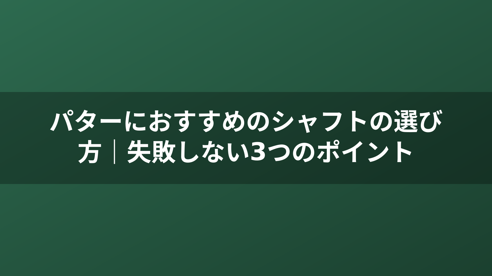 パターにおすすめのシャフトの選び方｜失敗しない3つのポイント