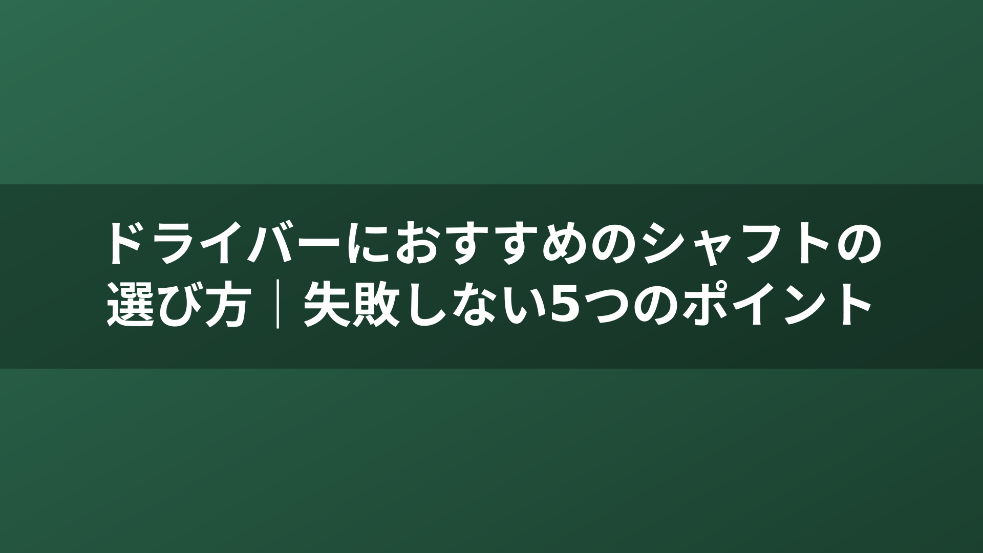 ドライバーにおすすめのシャフトの選び方｜失敗しない5つのポイント