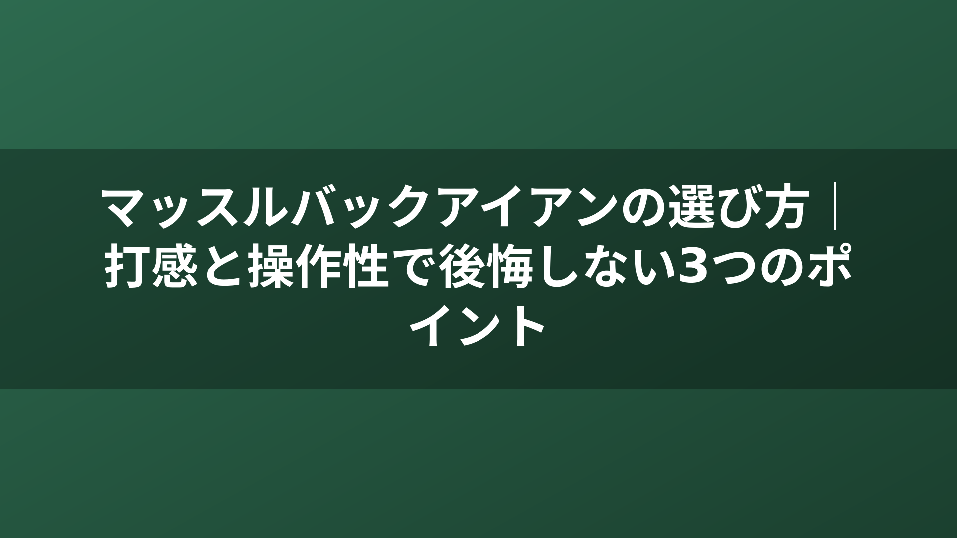 マッスルバックアイアンの選び方｜打感と操作性で後悔しない3つのポイント