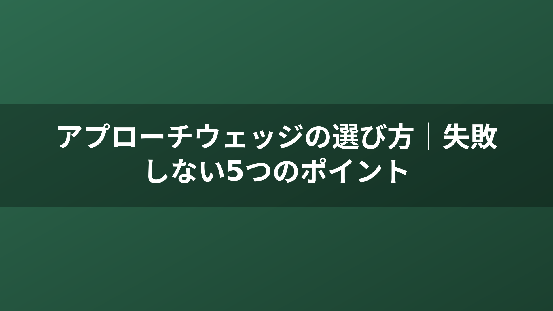アプローチウェッジの選び方｜失敗しない5つのポイント