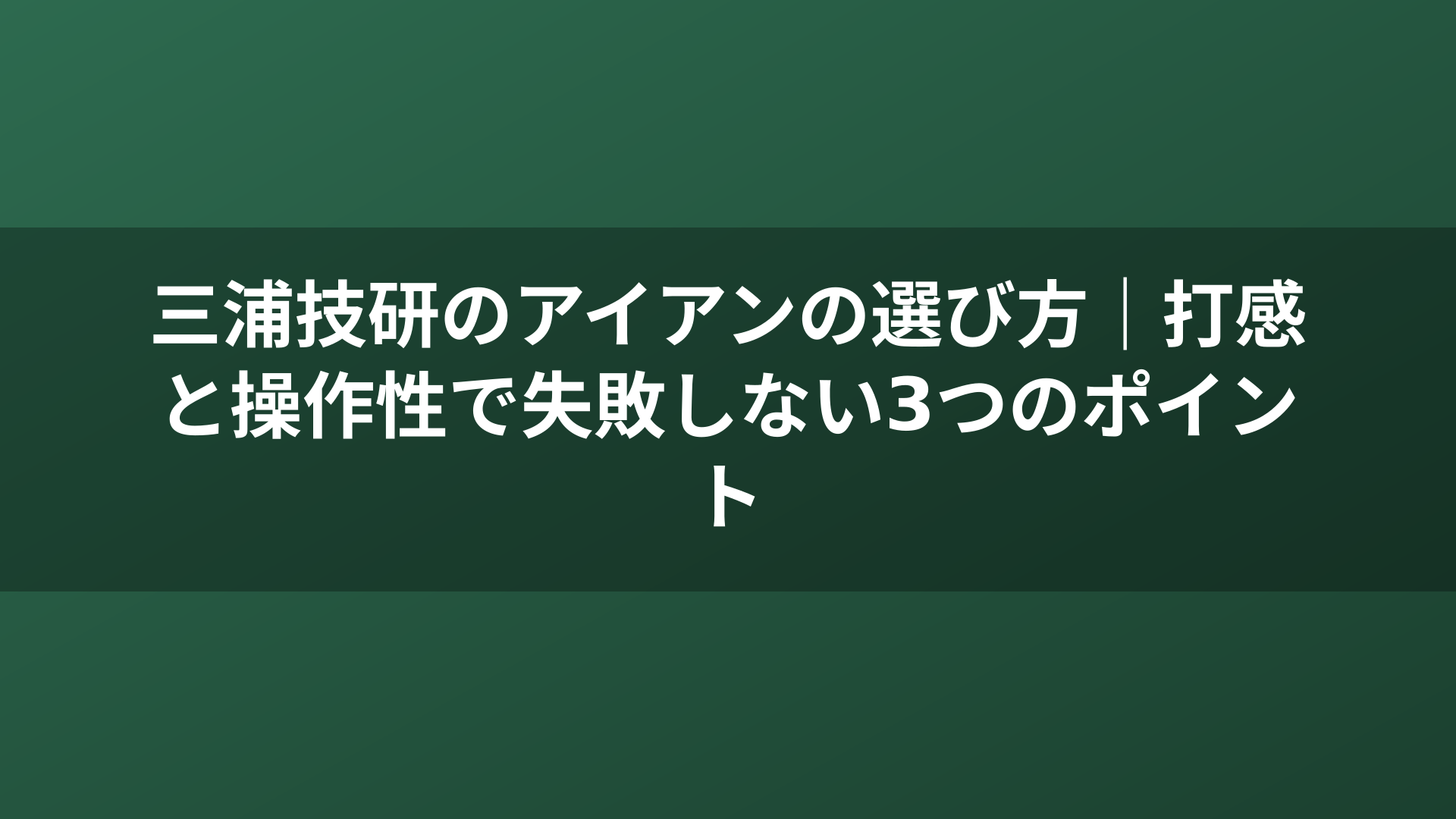三浦技研のアイアンの選び方｜打感と操作性で失敗しない3つのポイント