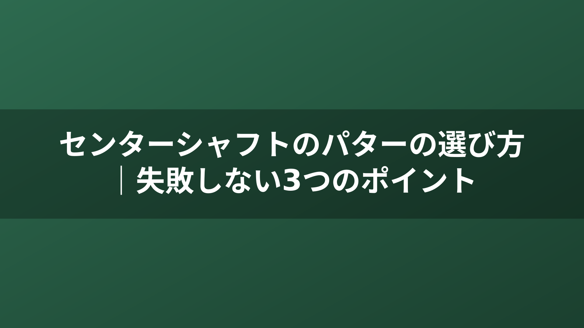 センターシャフトのパターの選び方｜失敗しない3つのポイント