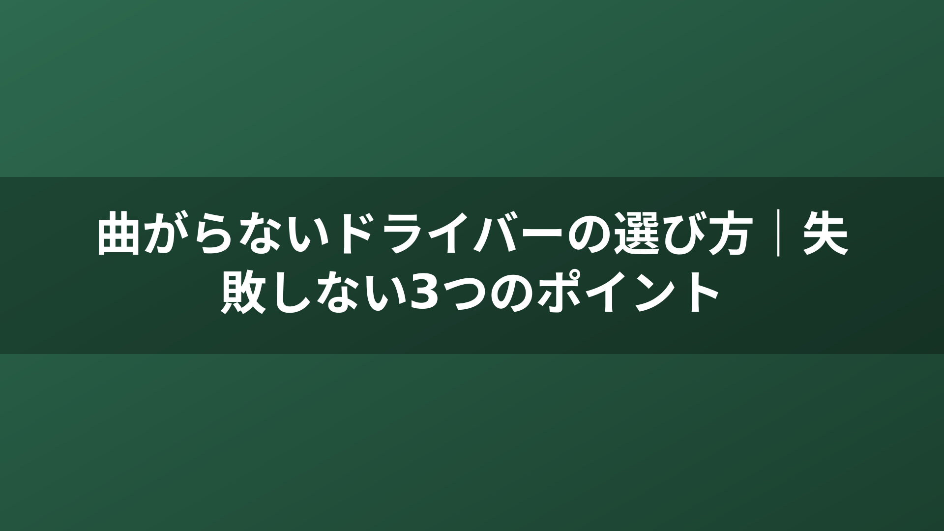 曲がらないドライバーの選び方｜失敗しない3つのポイント