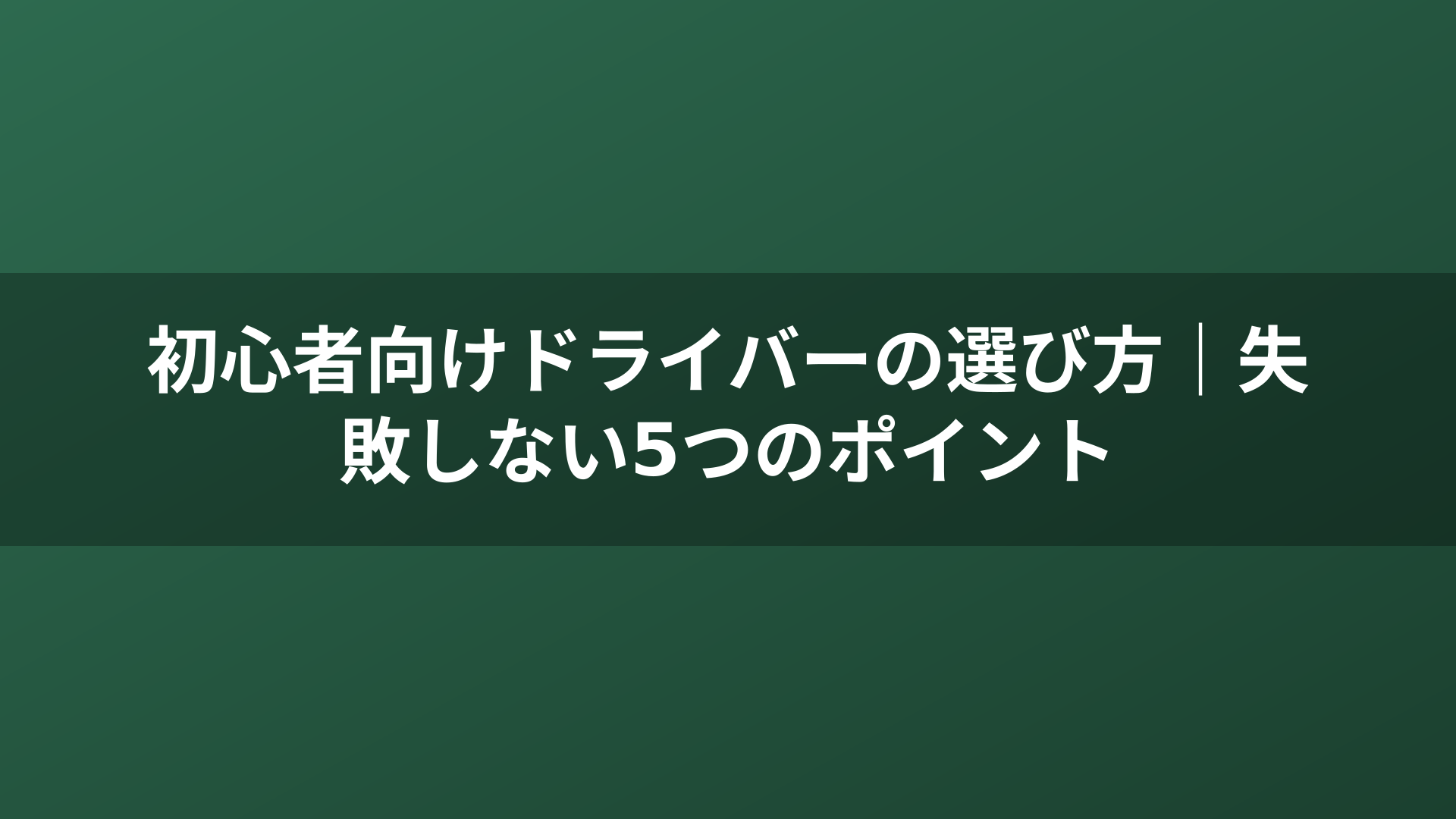 初心者向けドライバーの選び方｜失敗しない5つのポイント
