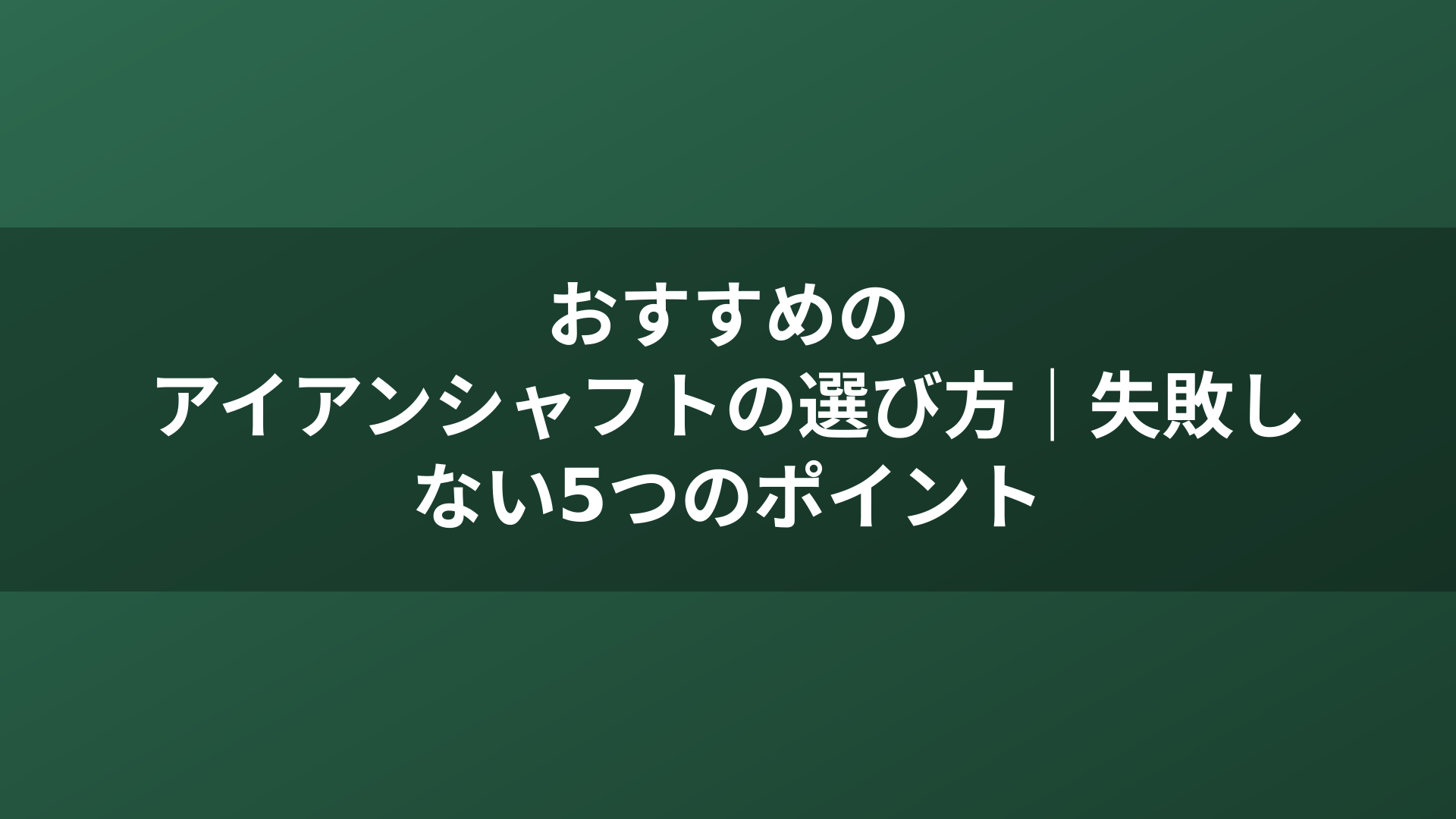 おすすめのアイアンシャフトの選び方｜失敗しない5つのポイント