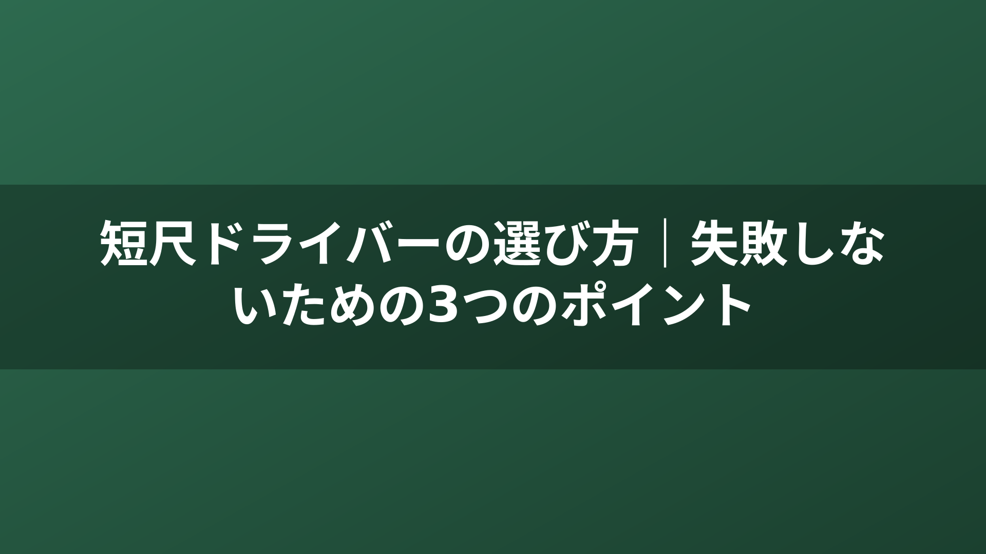 短尺ドライバーの選び方｜失敗しないための3つのポイント