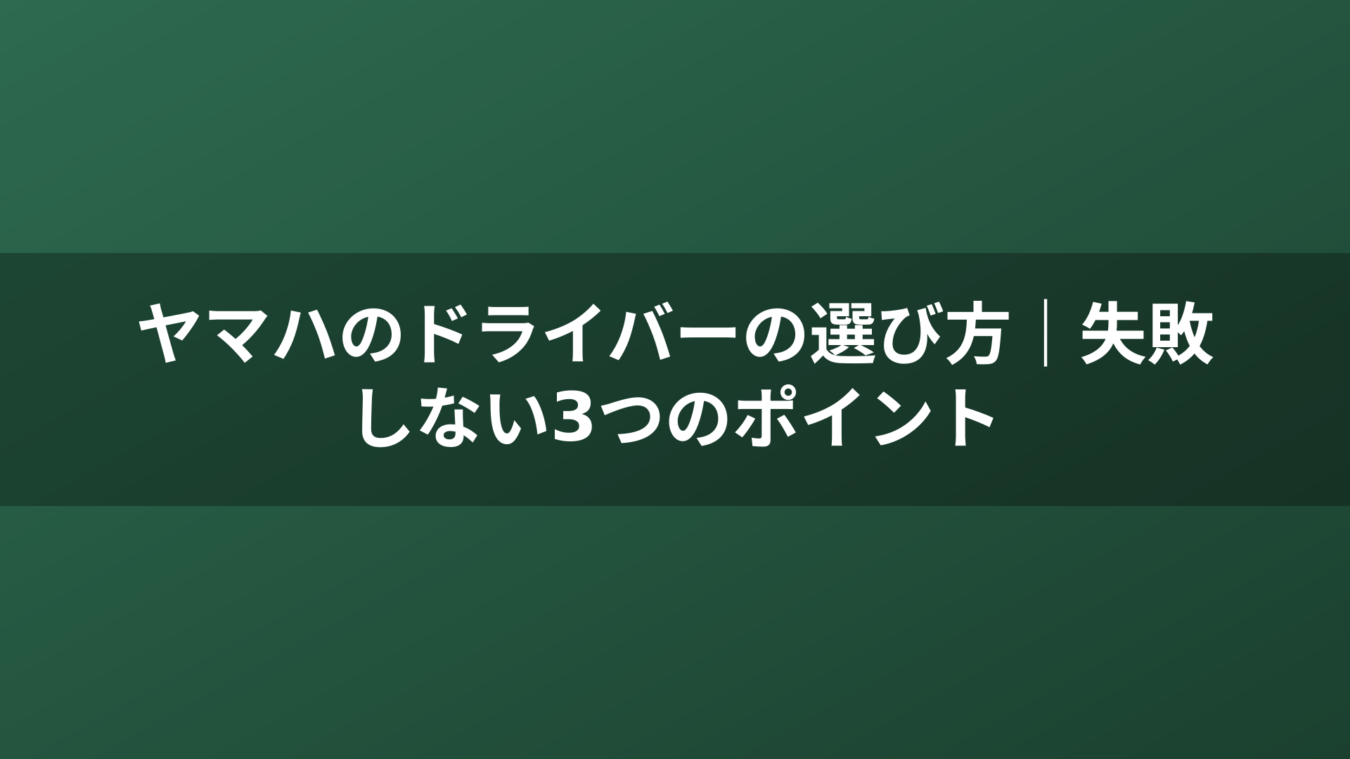 ヤマハのドライバーの選び方｜失敗しない3つのポイント