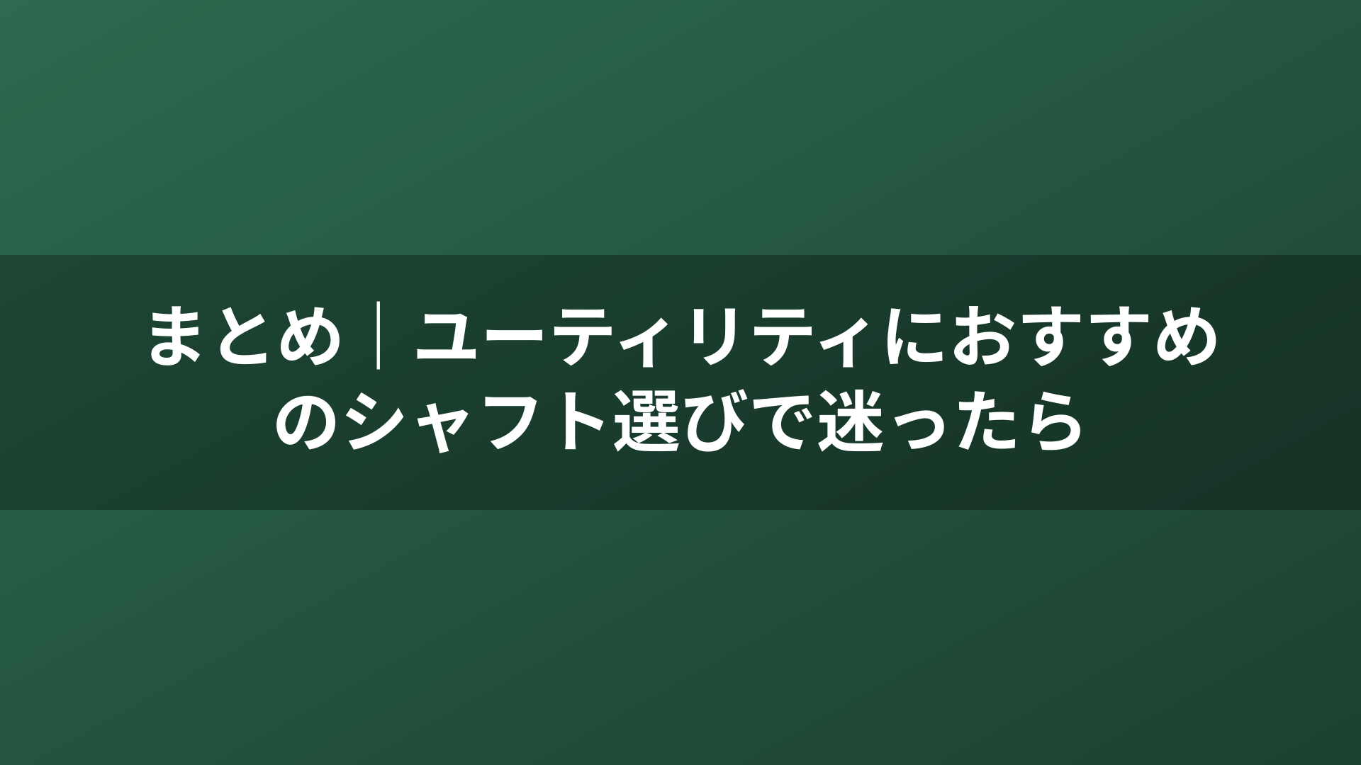 まとめ｜ユーティリティにおすすめのシャフト選びで迷ったら