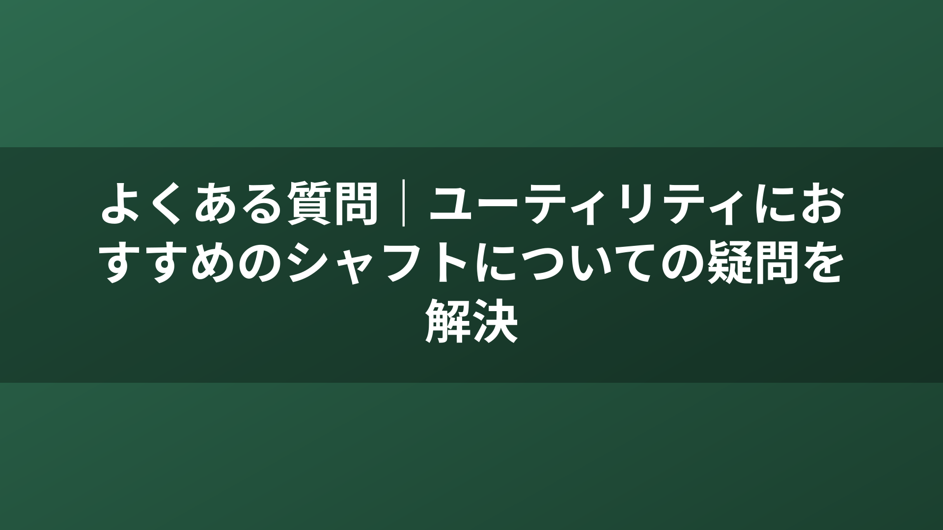よくある質問｜ユーティリティにおすすめのシャフトについての疑問を解決