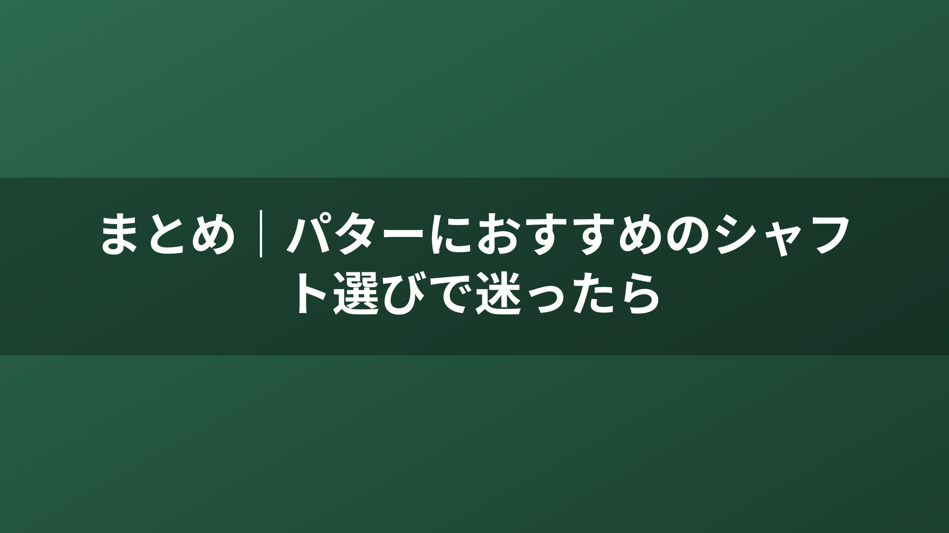 まとめ｜パターにおすすめのシャフト選びで迷ったら