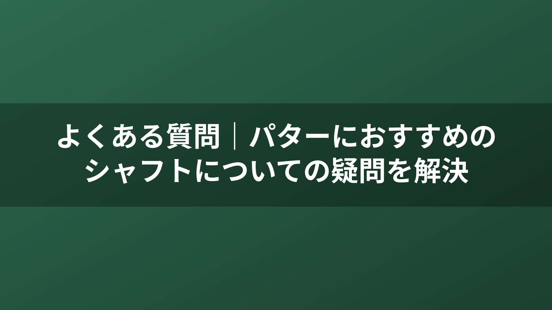 よくある質問｜パターにおすすめのシャフトについての疑問を解決