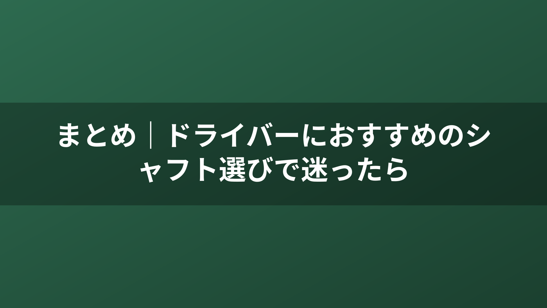 まとめ｜ドライバーにおすすめのシャフト選びで迷ったら