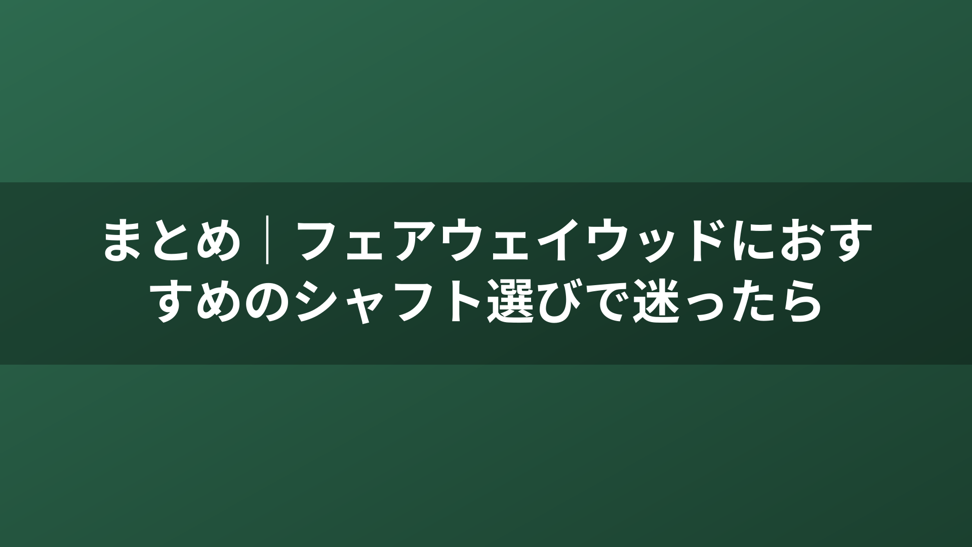 まとめ｜フェアウェイウッドにおすすめのシャフト選びで迷ったら
