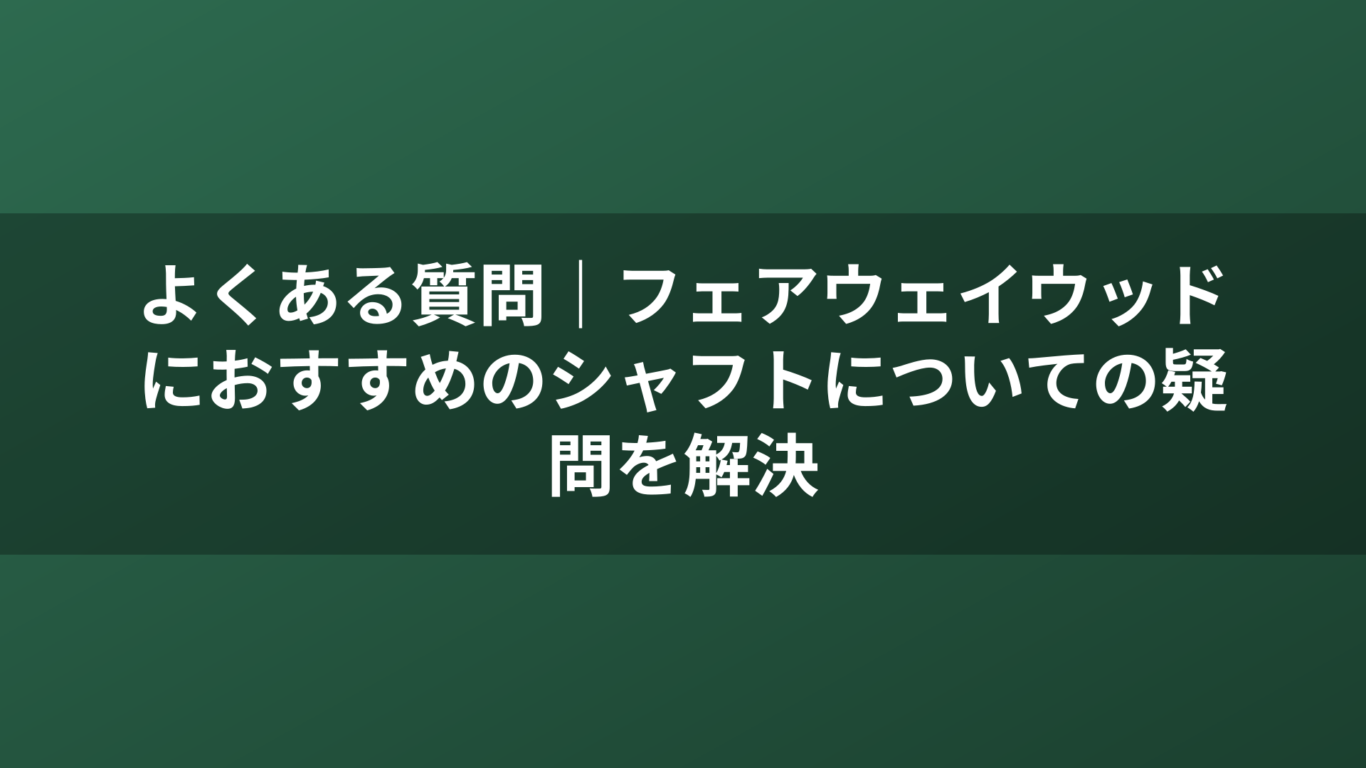 よくある質問｜フェアウェイウッドにおすすめのシャフトについての疑問を解決