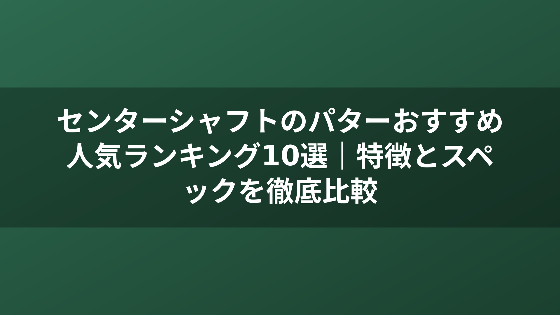 センターシャフトのパターおすすめ人気ランキング10選｜特徴とスペックを徹底比較