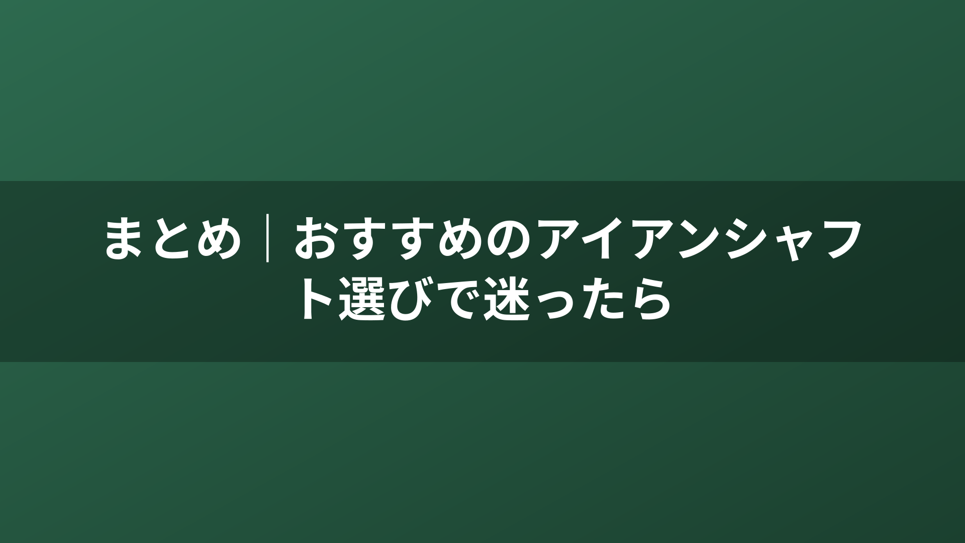 まとめ｜おすすめのアイアンシャフト選びで迷ったら