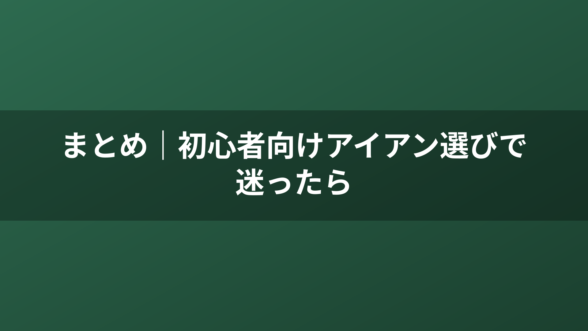 まとめ｜初心者向けアイアン選びで迷ったら