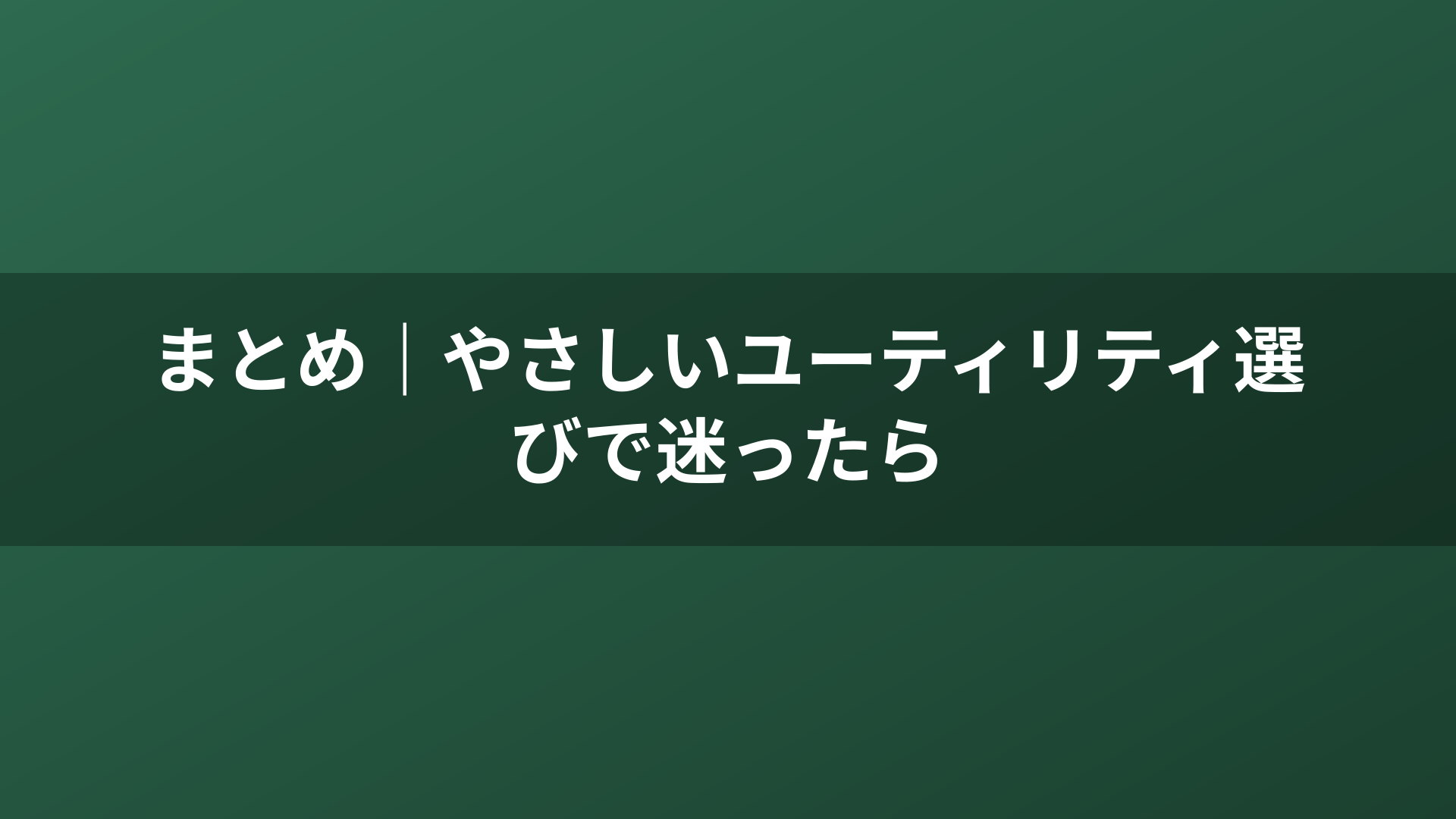 まとめ｜やさしいユーティリティ選びで迷ったら