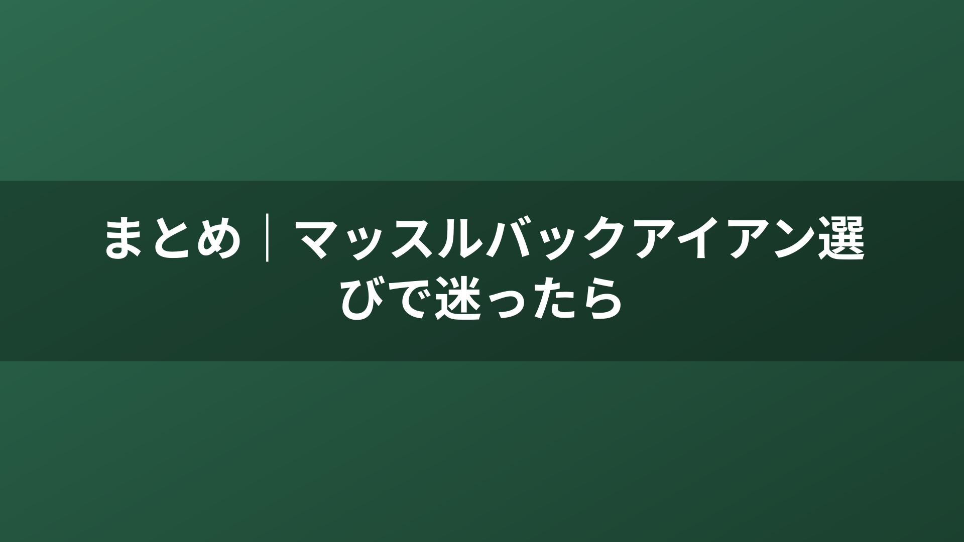 まとめ｜マッスルバックアイアン選びで迷ったら