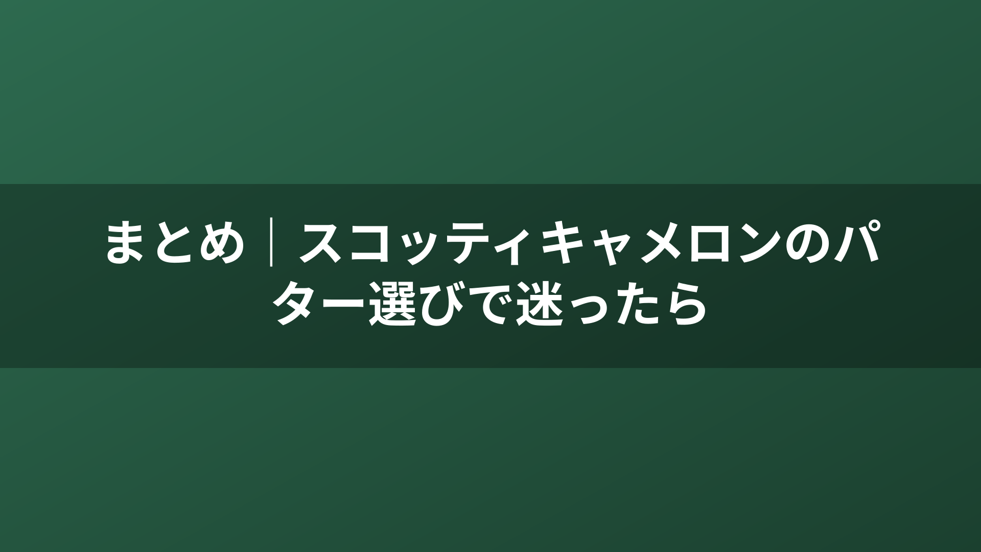 まとめ｜スコッティキャメロンのパター選びで迷ったら