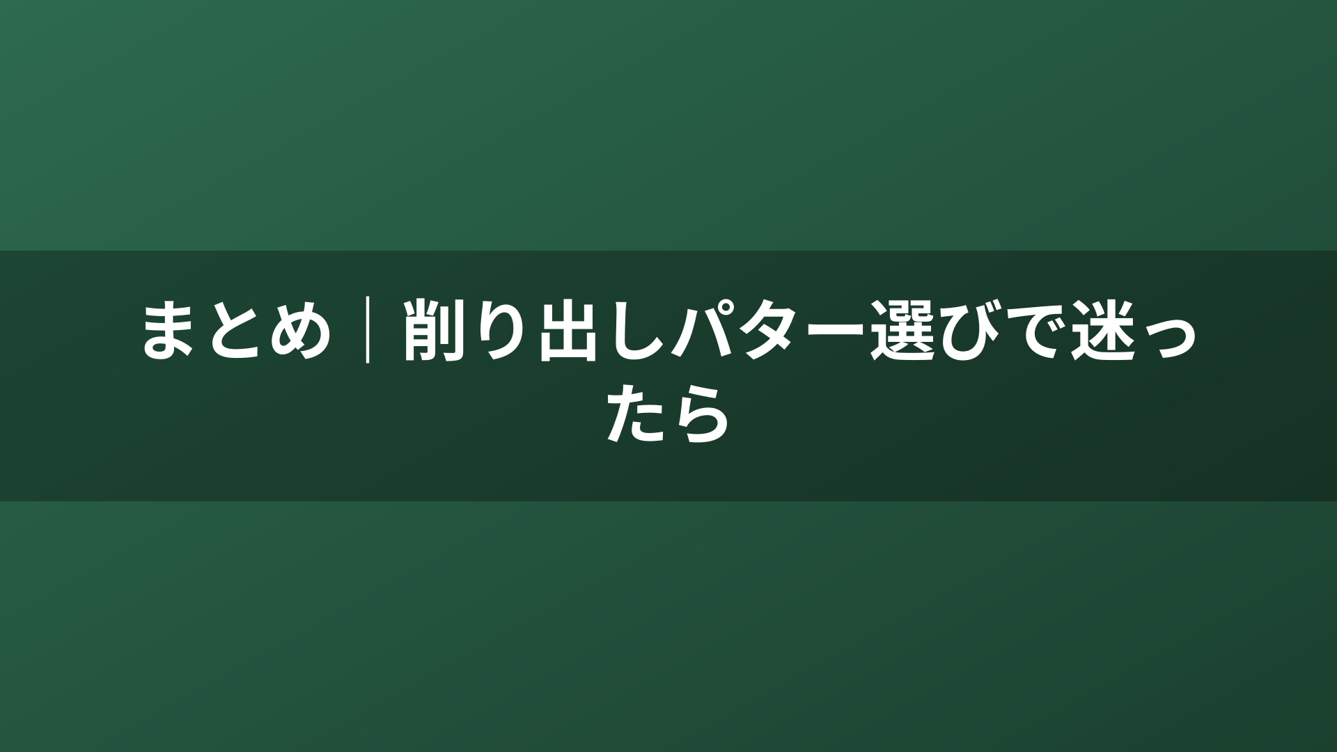 まとめ｜削り出しパター選びで迷ったら