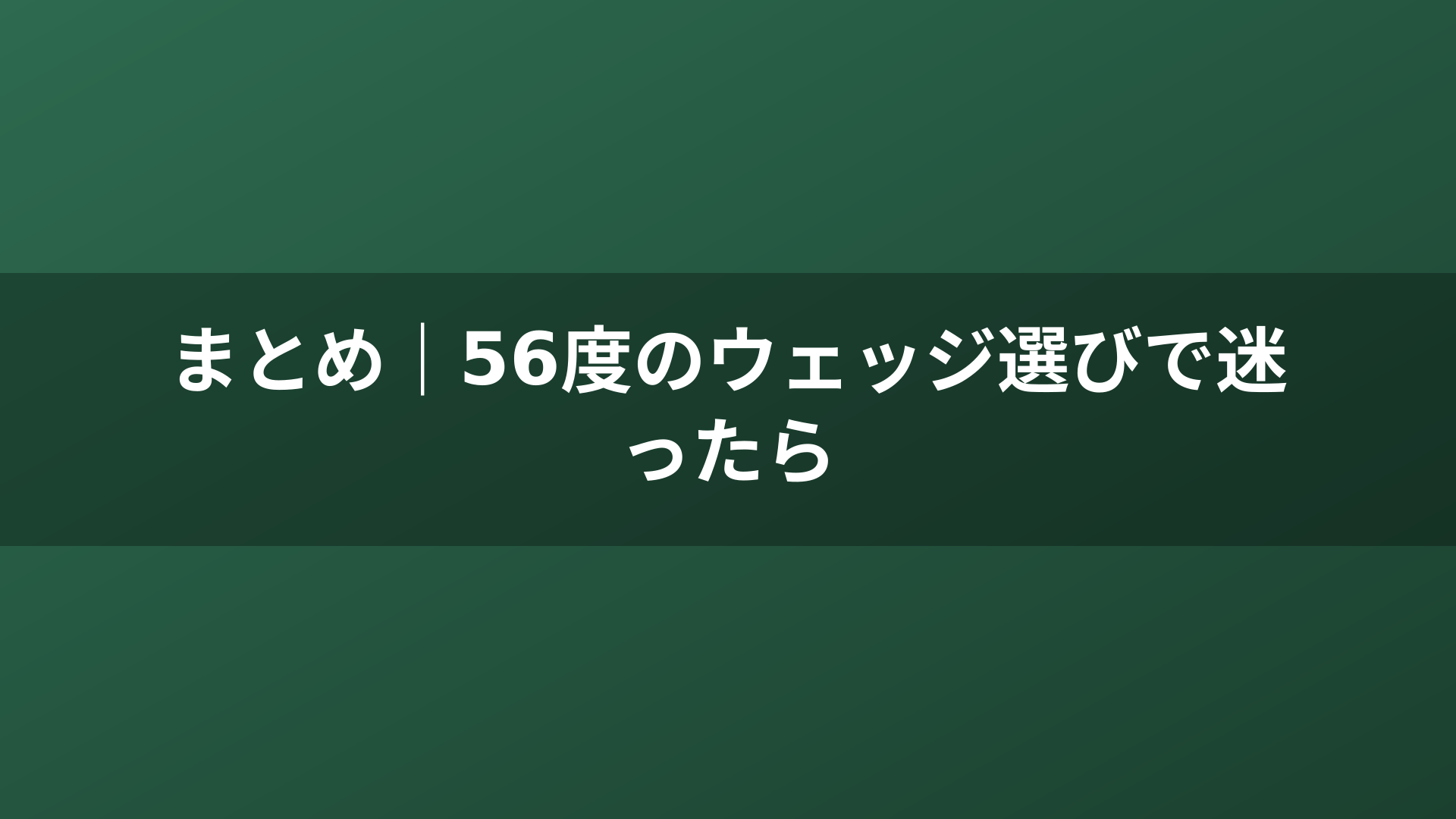 まとめ｜56度のウェッジ選びで迷ったら