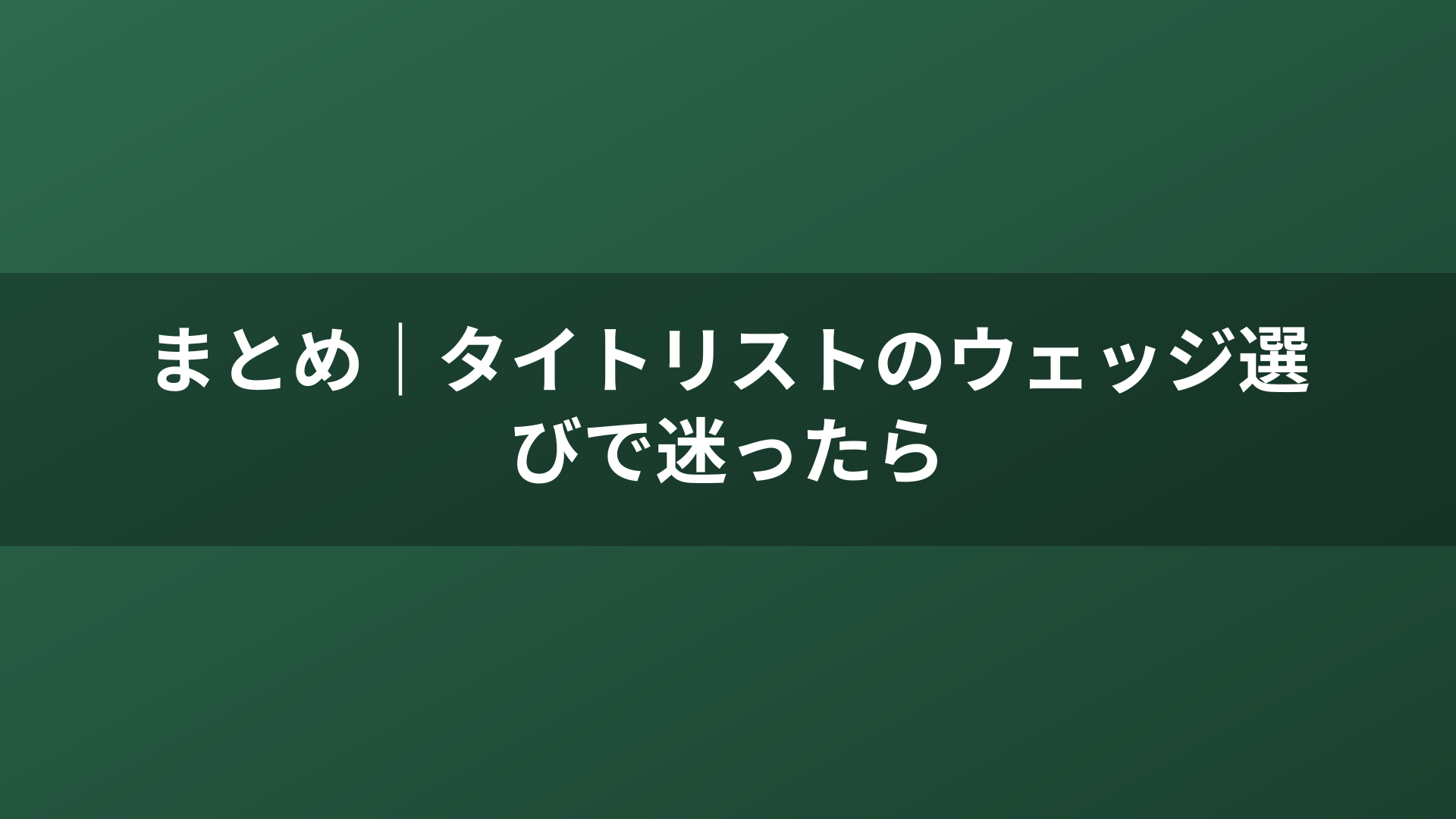 まとめ｜タイトリストのウェッジ選びで迷ったら
