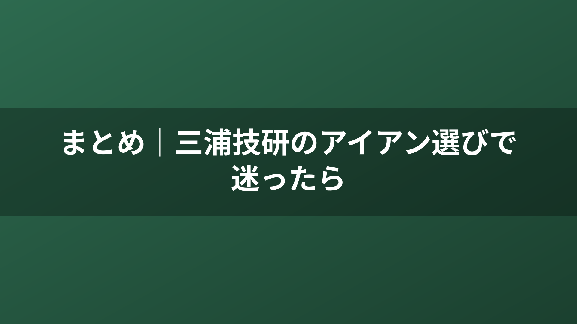 まとめ｜三浦技研のアイアン選びで迷ったら