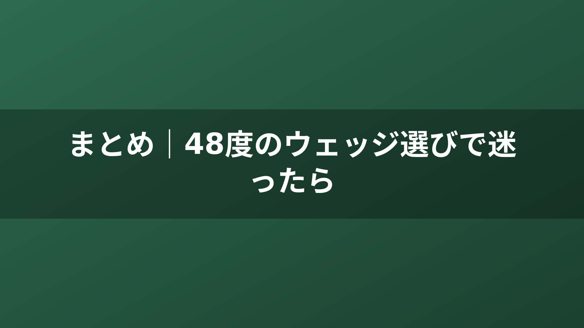 まとめ｜48度のウェッジ選びで迷ったら
