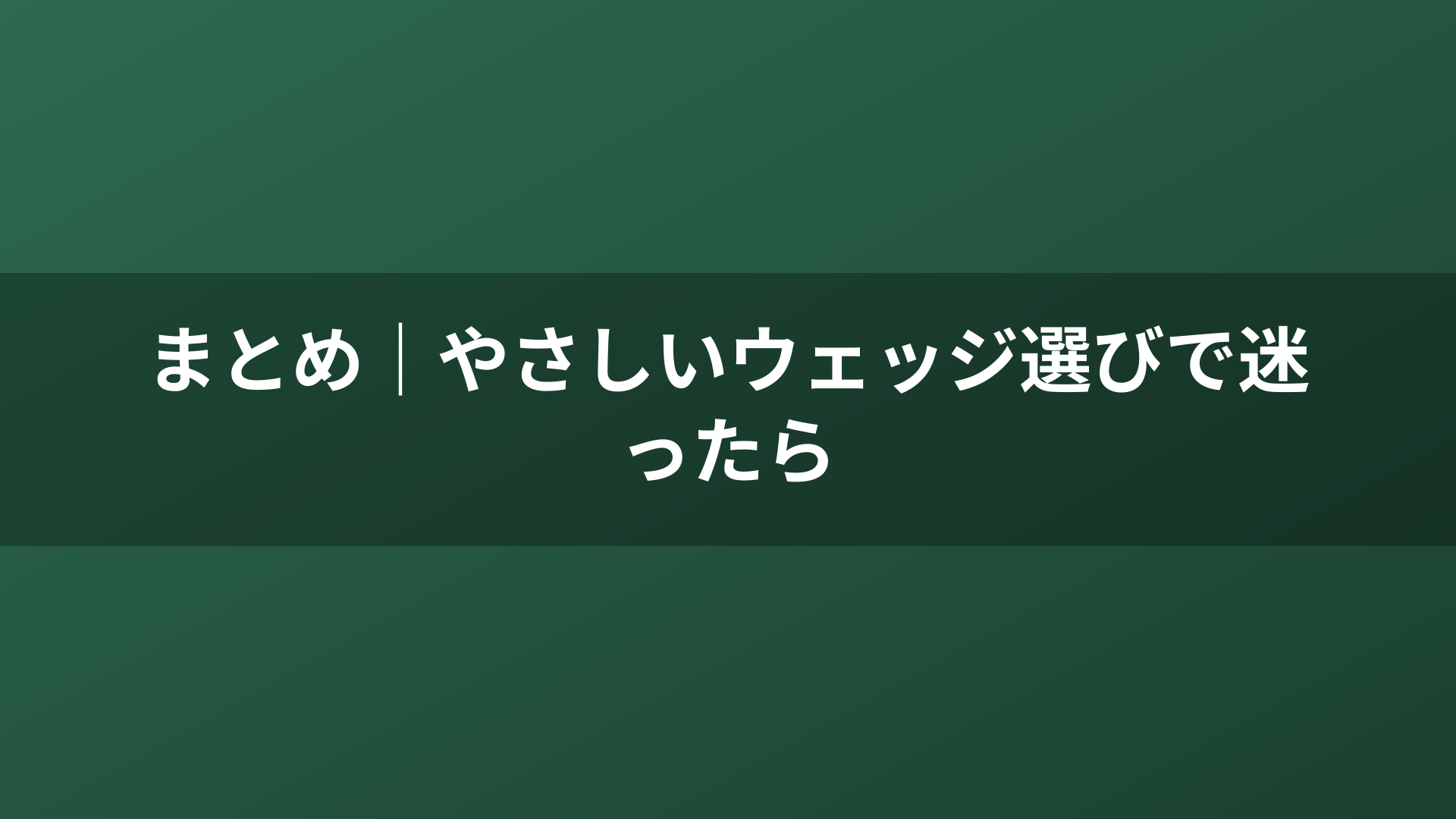まとめ｜やさしいウェッジ選びで迷ったら