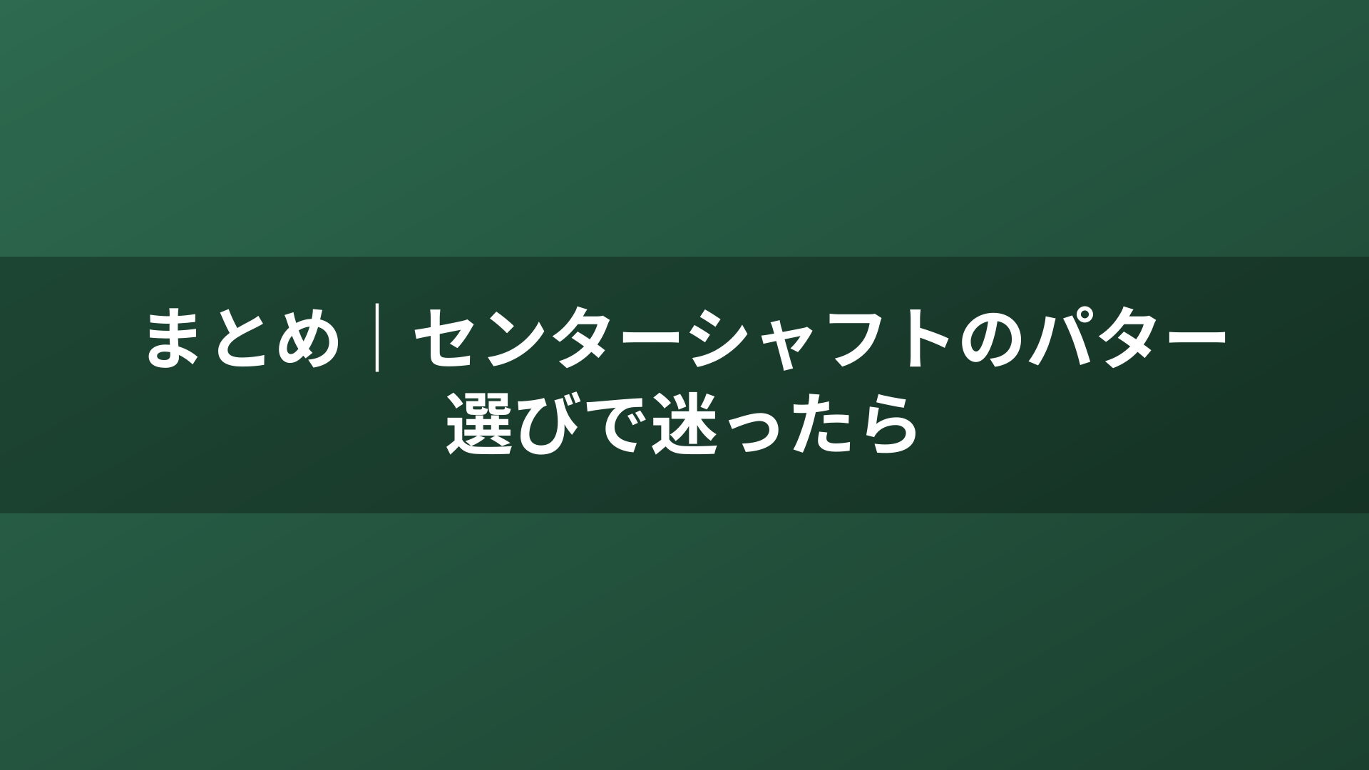 まとめ｜センターシャフトのパター選びで迷ったら