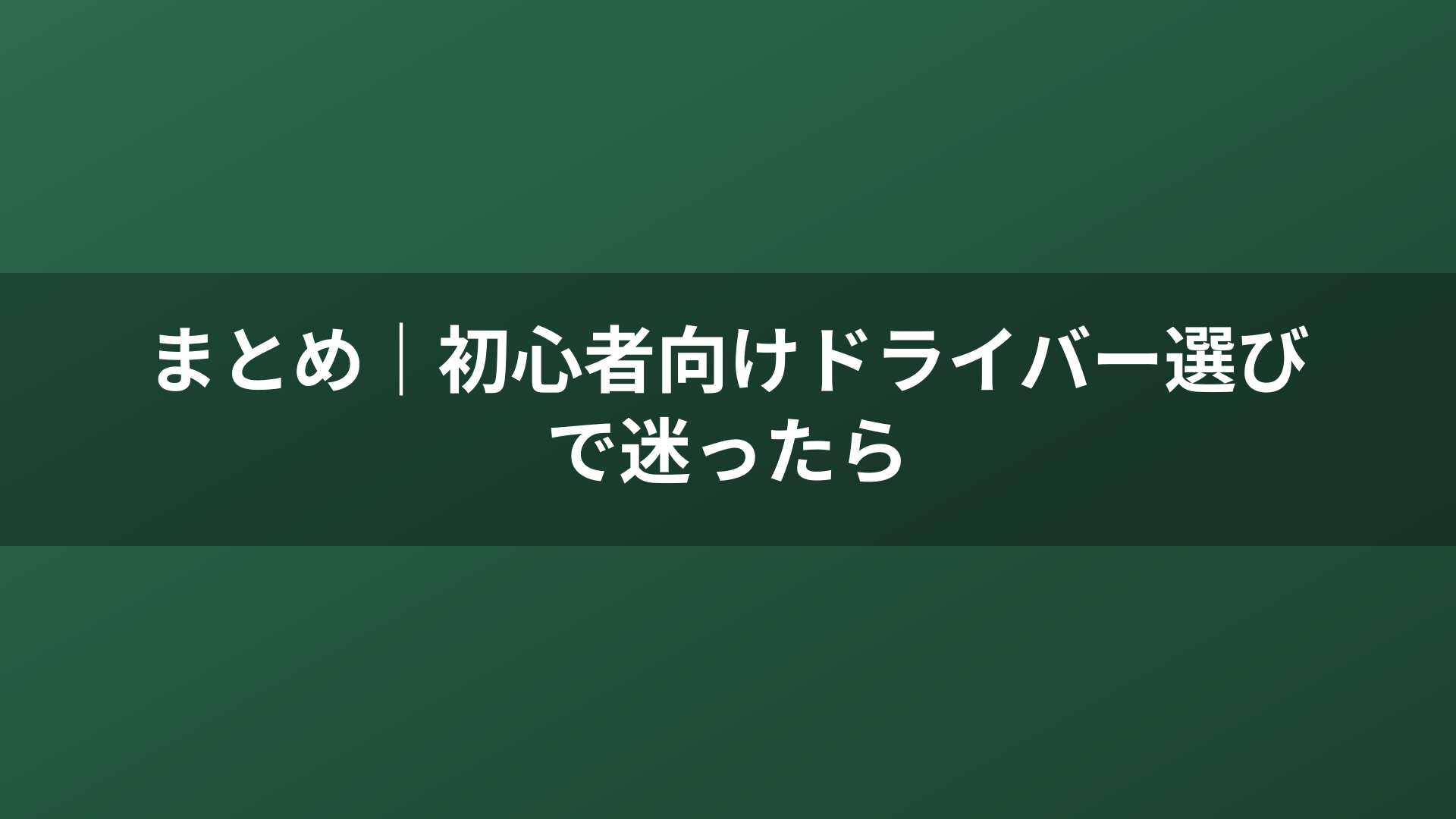 まとめ｜初心者向けドライバー選びで迷ったら