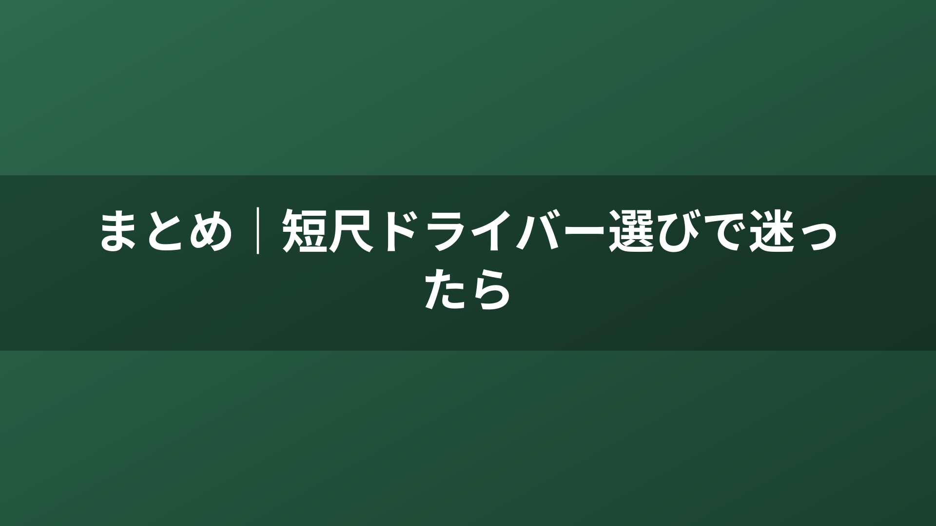まとめ｜短尺ドライバー選びで迷ったら