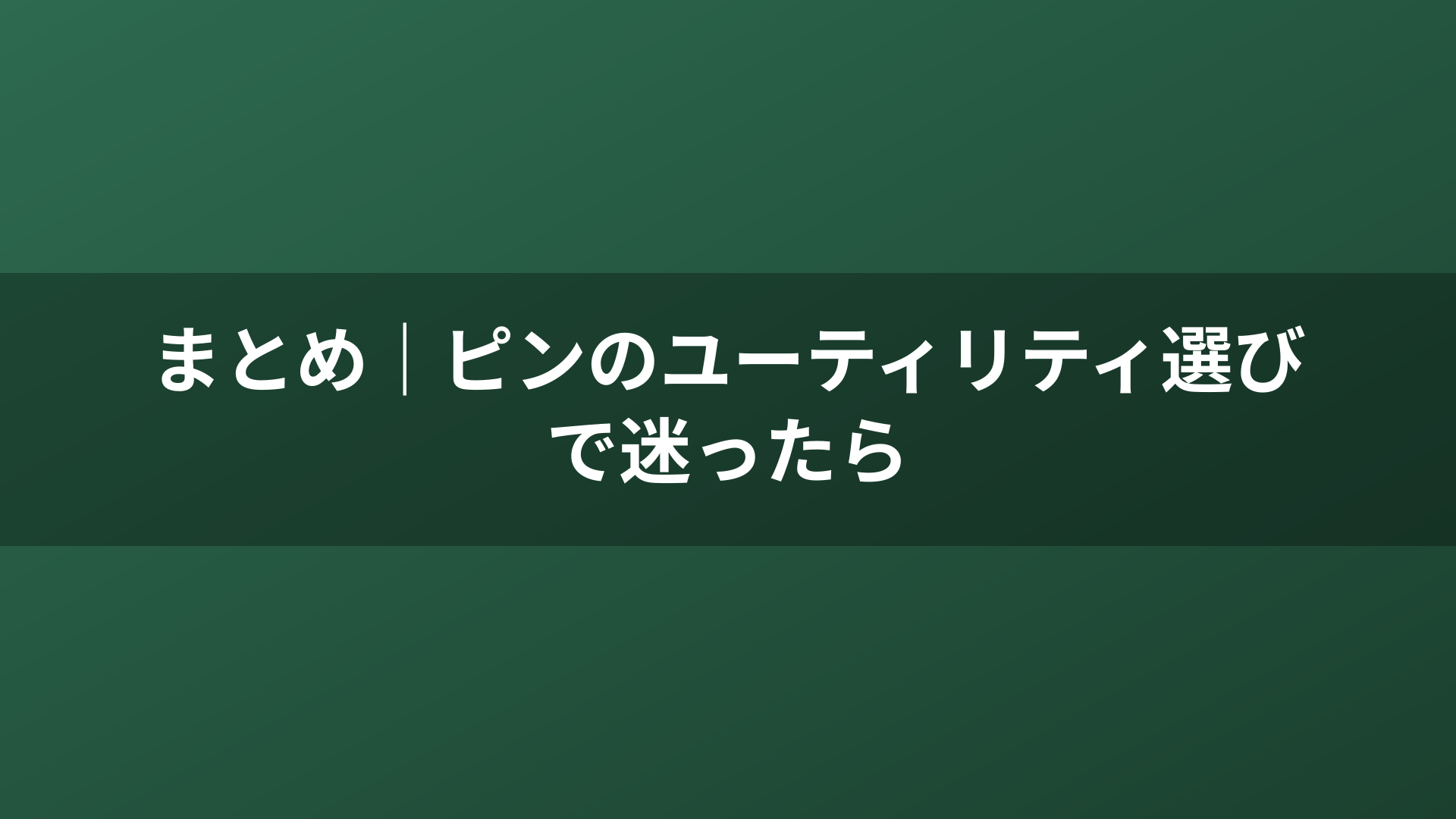 まとめ｜ピンのユーティリティ選びで迷ったら