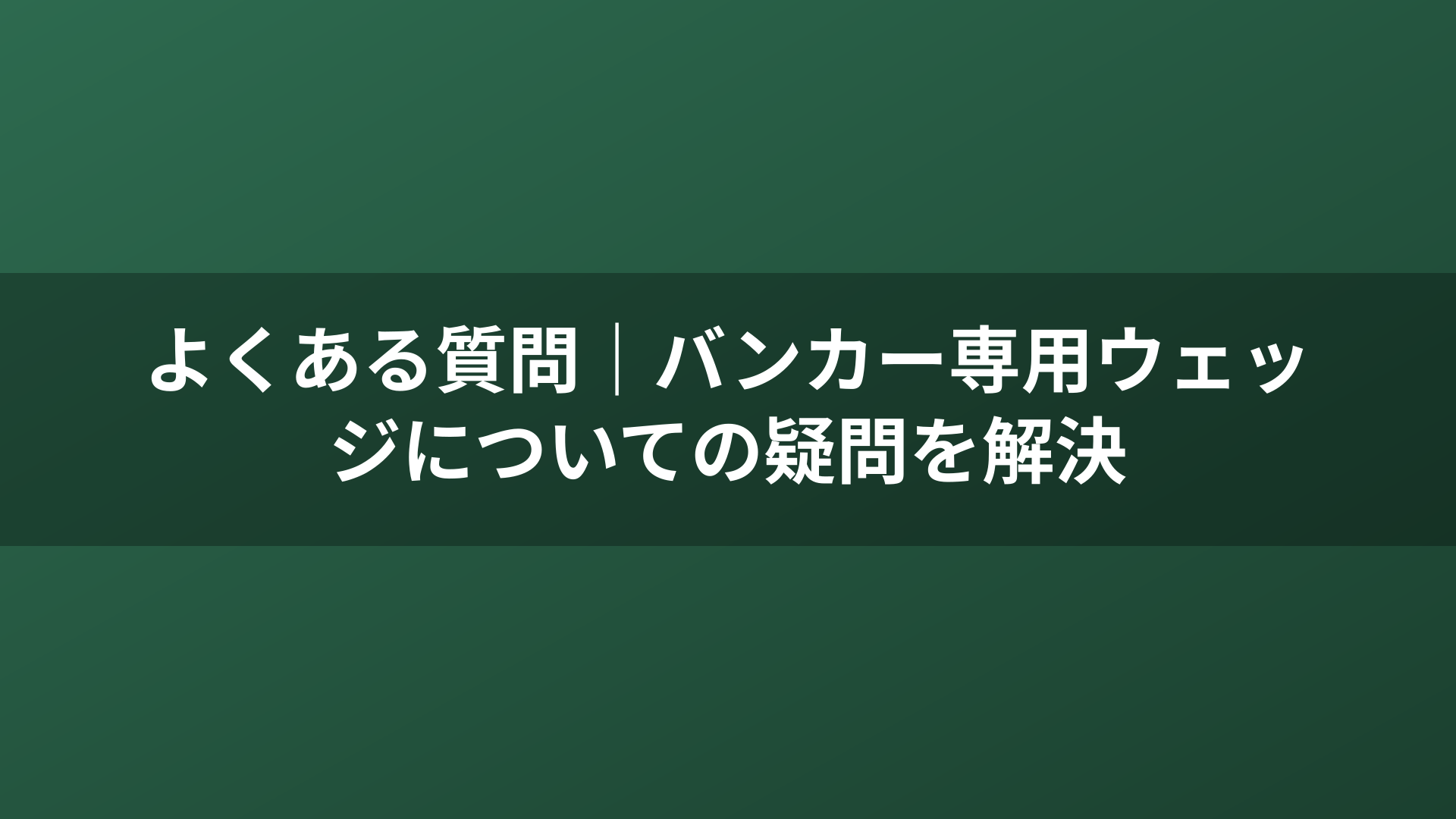 よくある質問｜バンカー専用ウェッジについての疑問を解決