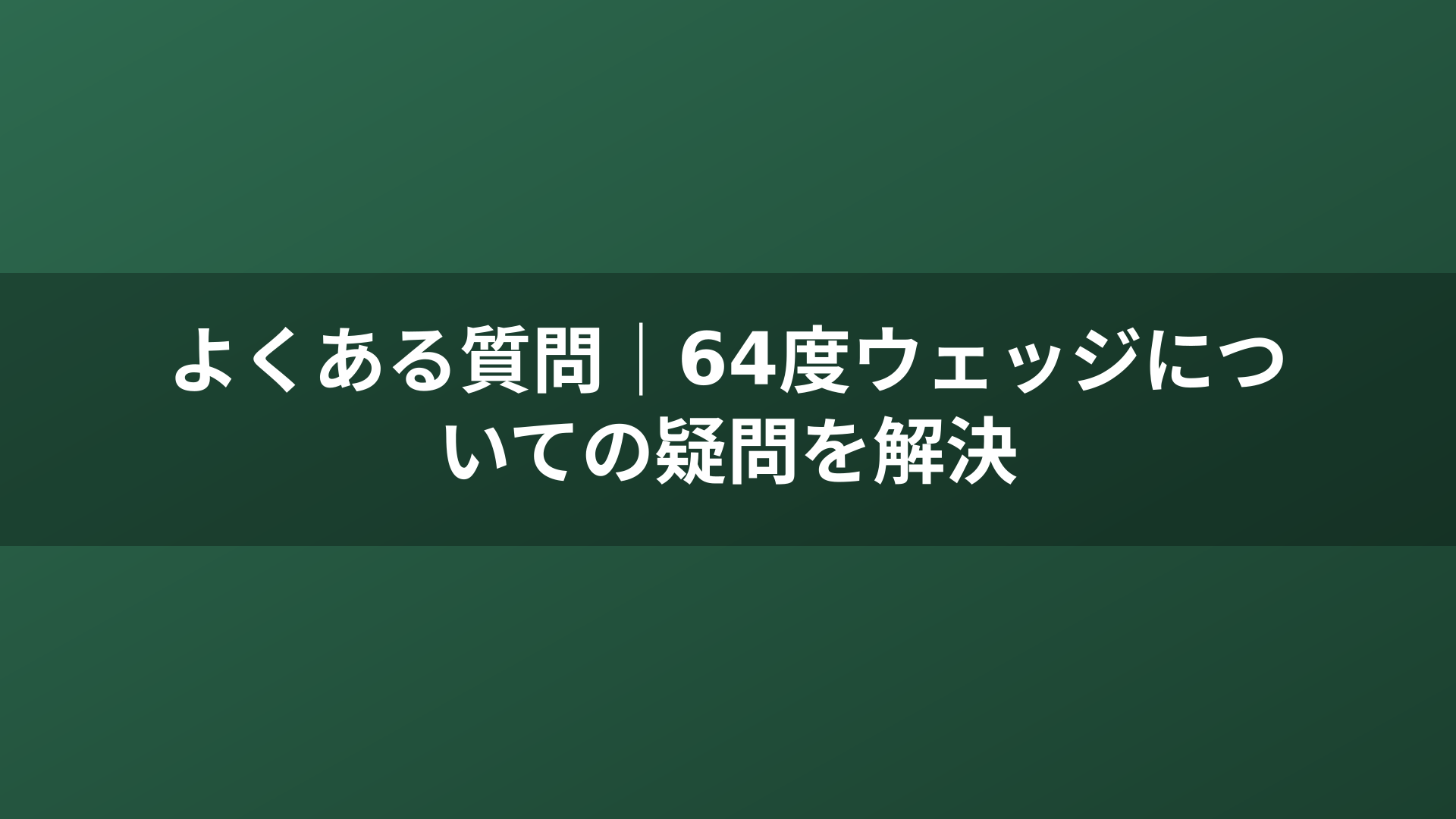 よくある質問｜64度ウェッジについての疑問を解決