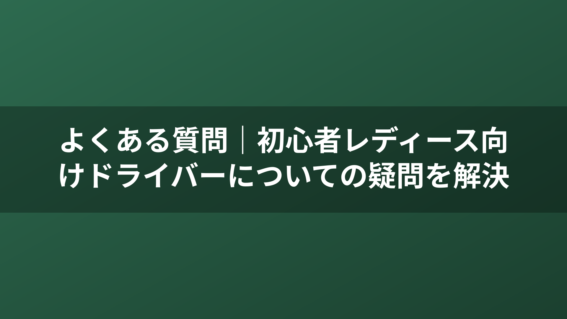 よくある質問|初心者レディース向けドライバーについての疑問を解決